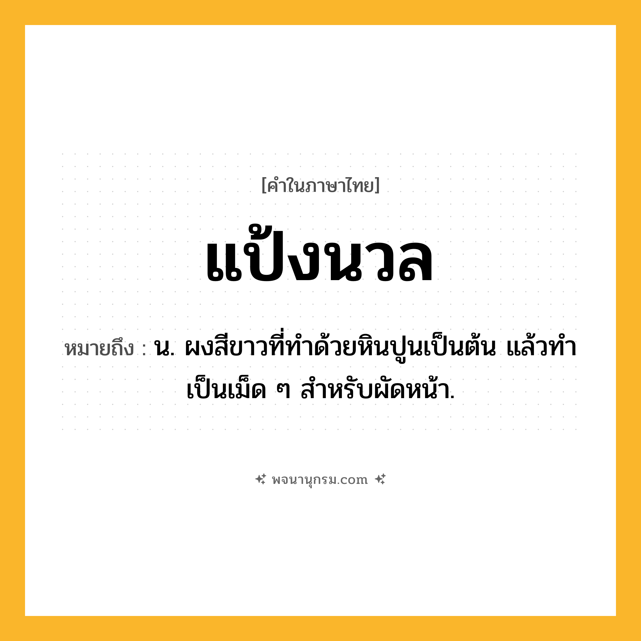 แป้งนวล ความหมาย หมายถึงอะไร?, คำในภาษาไทย แป้งนวล หมายถึง น. ผงสีขาวที่ทําด้วยหินปูนเป็นต้น แล้วทําเป็นเม็ด ๆ สําหรับผัดหน้า.