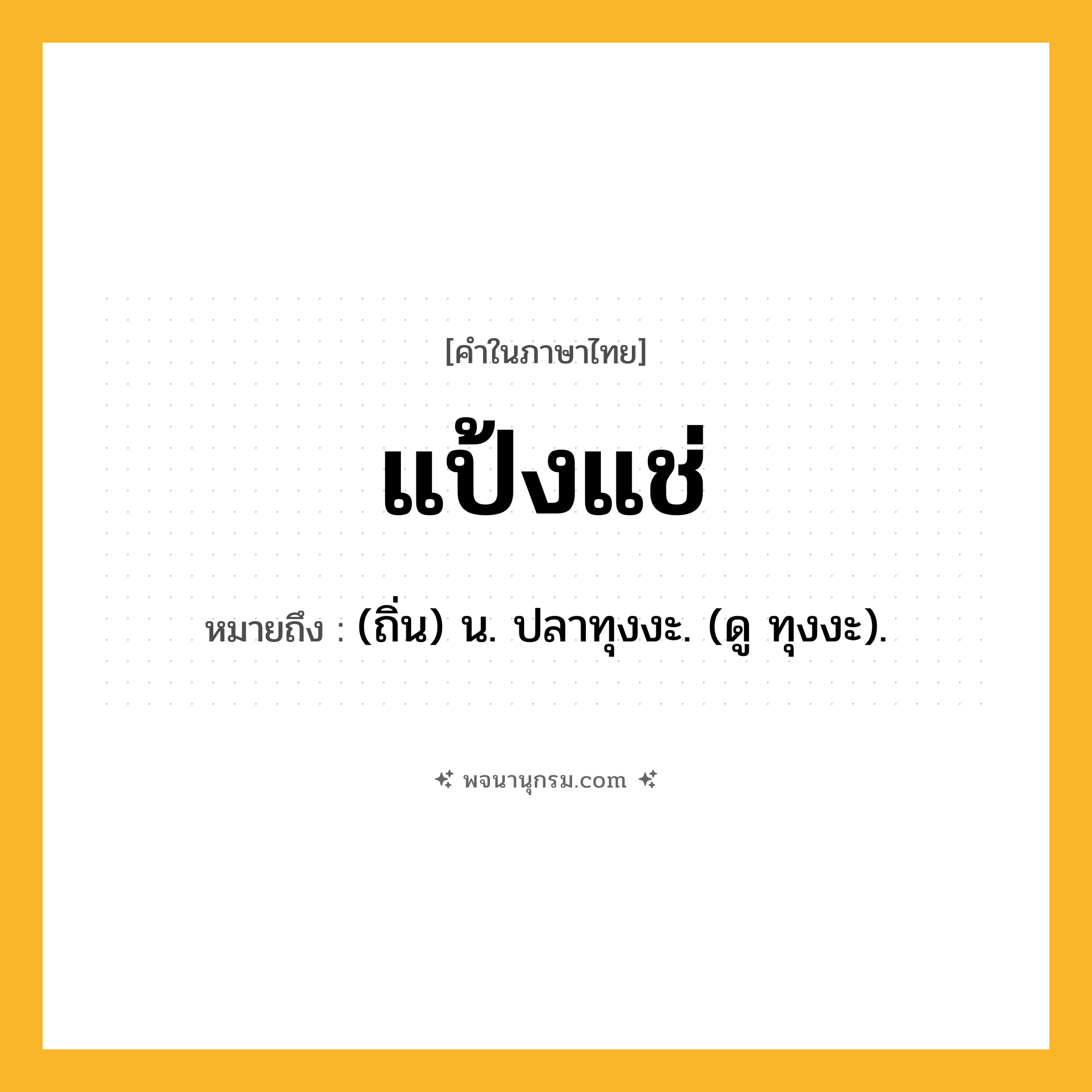 แป้งแช่ ความหมาย หมายถึงอะไร?, คำในภาษาไทย แป้งแช่ หมายถึง (ถิ่น) น. ปลาทุงงะ. (ดู ทุงงะ).