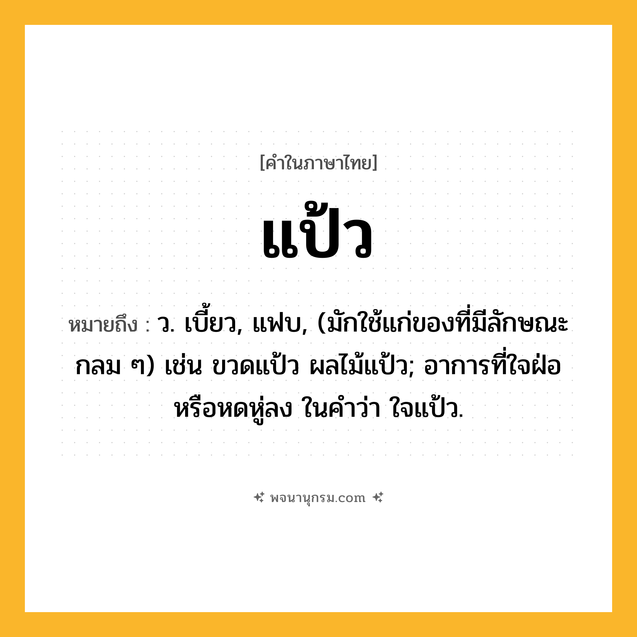 แป้ว ความหมาย หมายถึงอะไร?, คำในภาษาไทย แป้ว หมายถึง ว. เบี้ยว, แฟบ, (มักใช้แก่ของที่มีลักษณะกลม ๆ) เช่น ขวดแป้ว ผลไม้แป้ว; อาการที่ใจฝ่อหรือหดหู่ลง ในคำว่า ใจแป้ว.