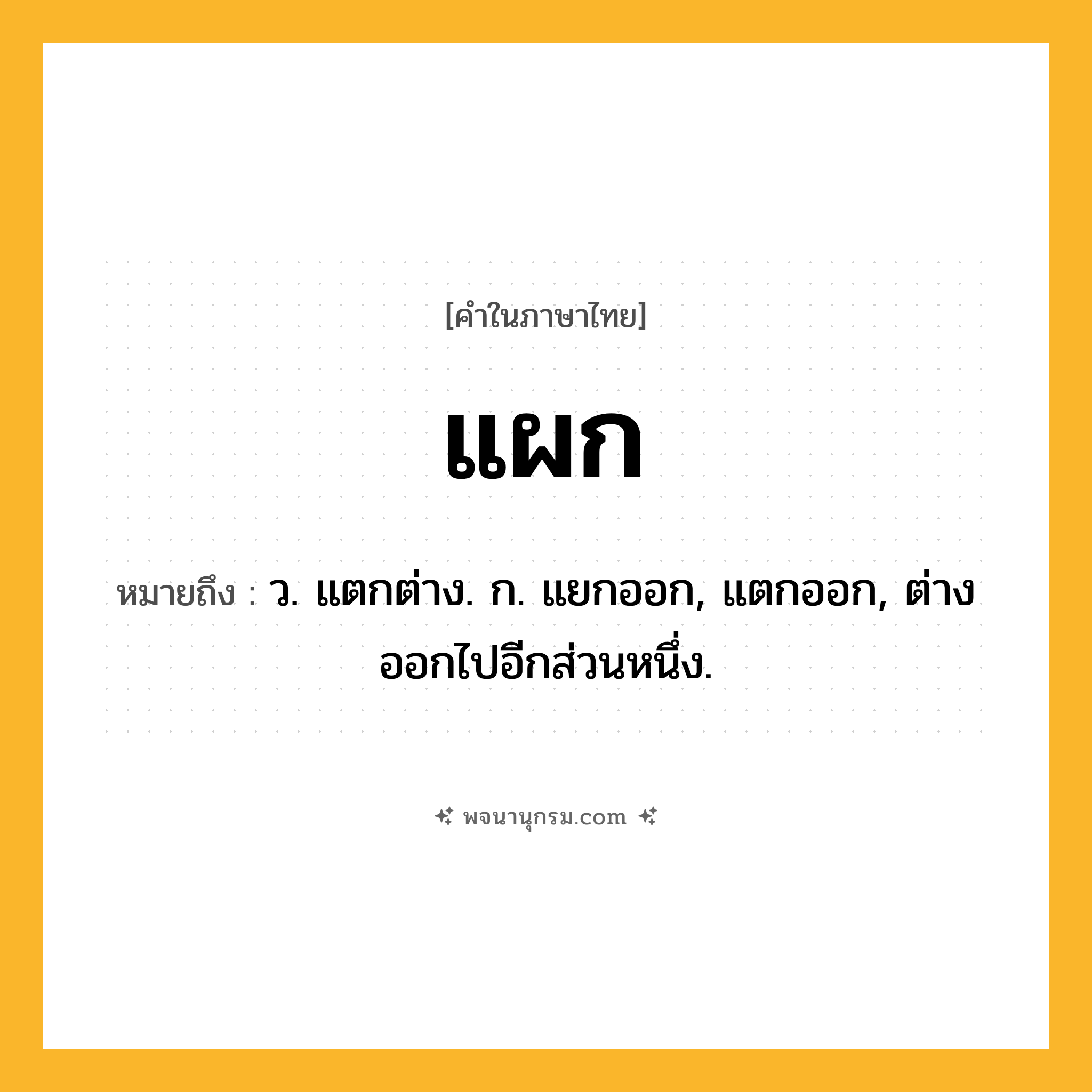 แผก ความหมาย หมายถึงอะไร?, คำในภาษาไทย แผก หมายถึง ว. แตกต่าง. ก. แยกออก, แตกออก, ต่างออกไปอีกส่วนหนึ่ง.