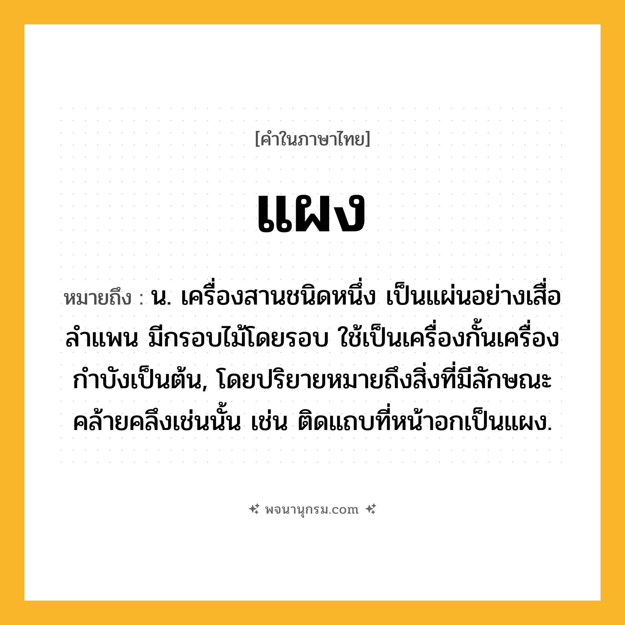 แผง ความหมาย หมายถึงอะไร?, คำในภาษาไทย แผง หมายถึง น. เครื่องสานชนิดหนึ่ง เป็นแผ่นอย่างเสื่อลําแพน มีกรอบไม้โดยรอบ ใช้เป็นเครื่องกั้นเครื่องกำบังเป็นต้น, โดยปริยายหมายถึงสิ่งที่มีลักษณะคล้ายคลึงเช่นนั้น เช่น ติดแถบที่หน้าอกเป็นแผง.