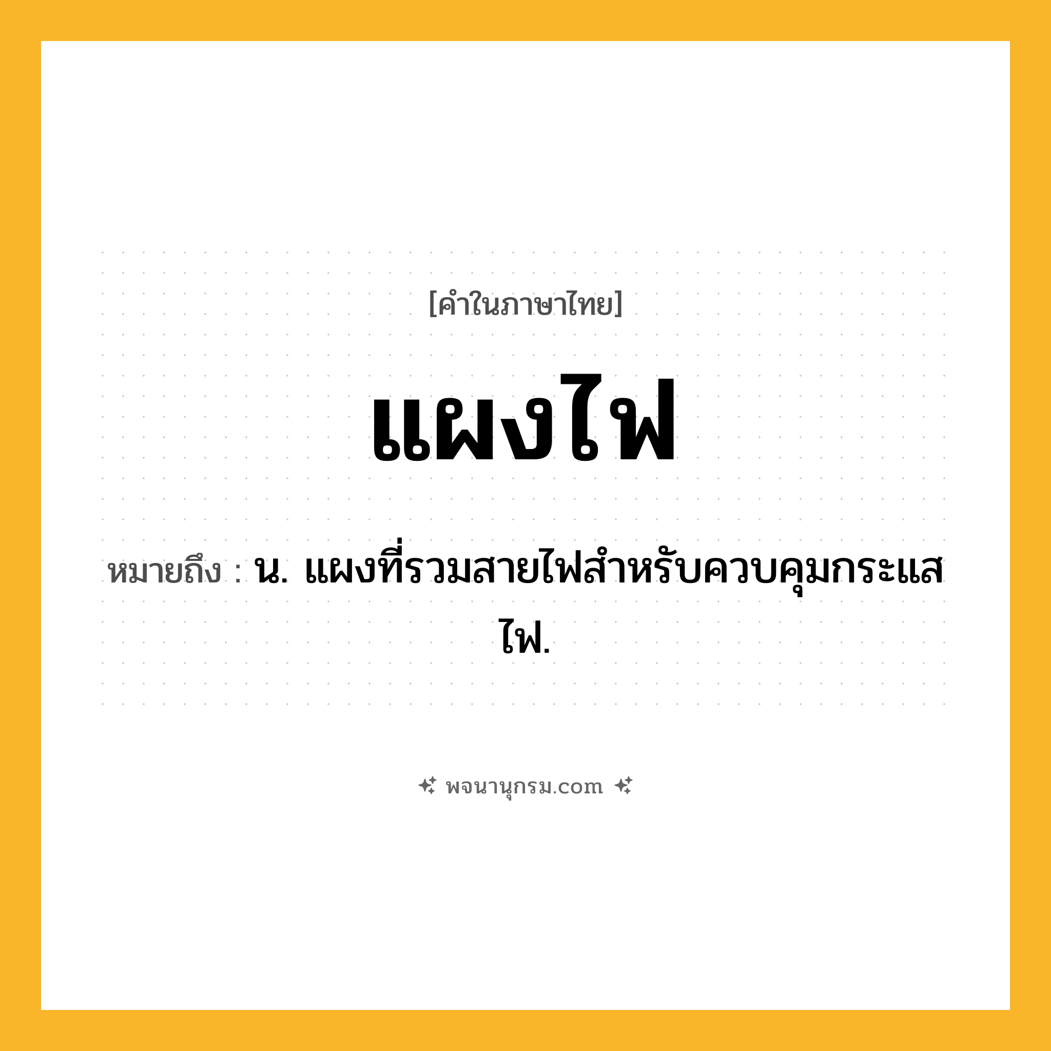แผงไฟ ความหมาย หมายถึงอะไร?, คำในภาษาไทย แผงไฟ หมายถึง น. แผงที่รวมสายไฟสำหรับควบคุมกระแสไฟ.