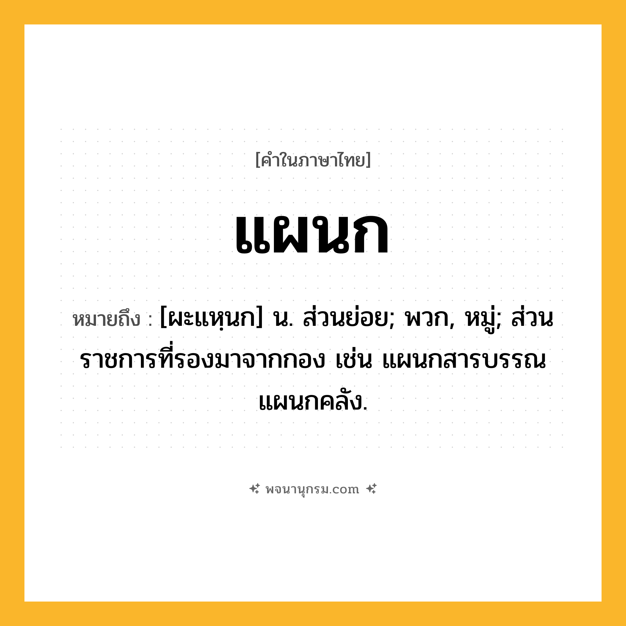 แผนก ความหมาย หมายถึงอะไร?, คำในภาษาไทย แผนก หมายถึง [ผะแหฺนก] น. ส่วนย่อย; พวก, หมู่; ส่วนราชการที่รองมาจากกอง เช่น แผนกสารบรรณ แผนกคลัง.