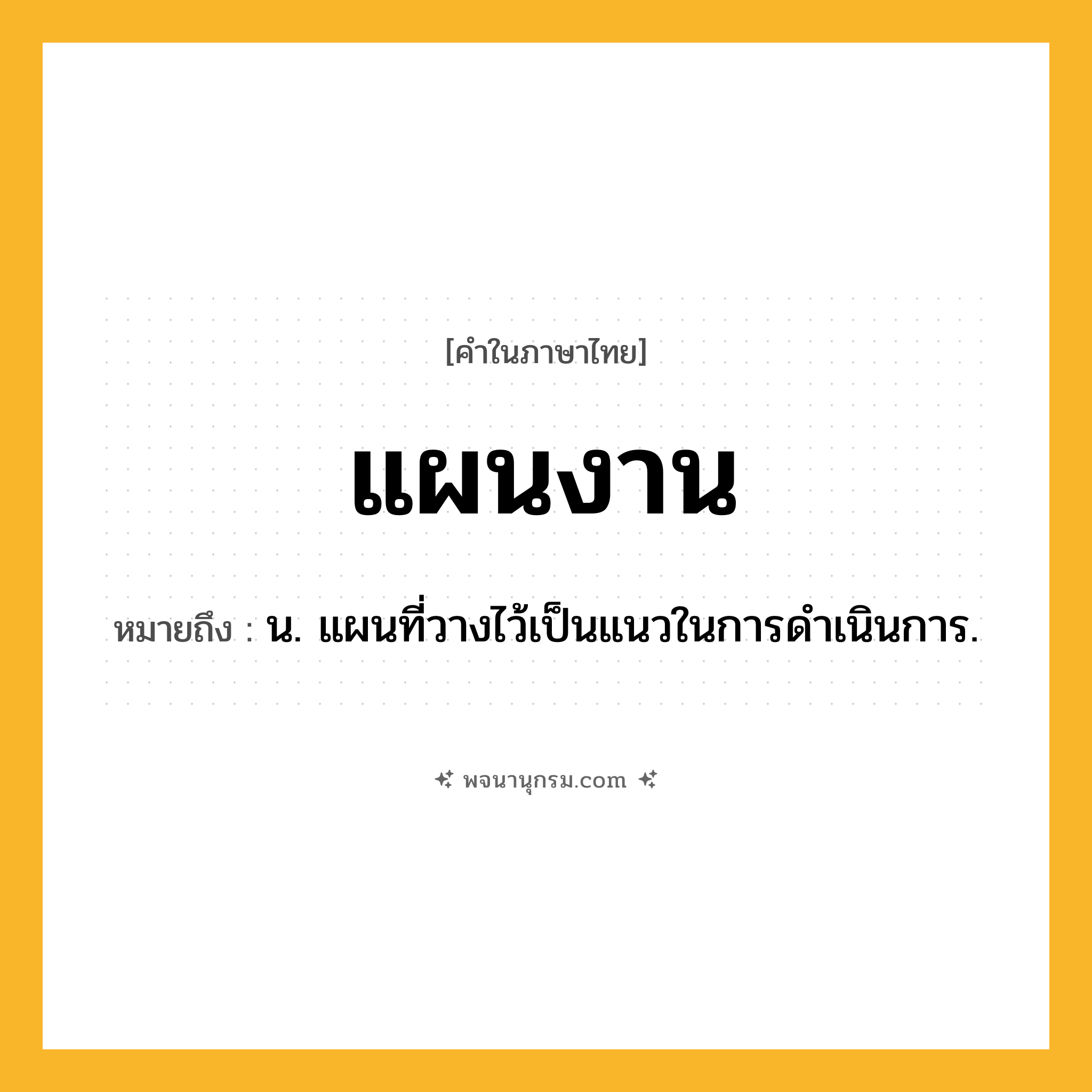 แผนงาน ความหมาย หมายถึงอะไร?, คำในภาษาไทย แผนงาน หมายถึง น. แผนที่วางไว้เป็นแนวในการดําเนินการ.