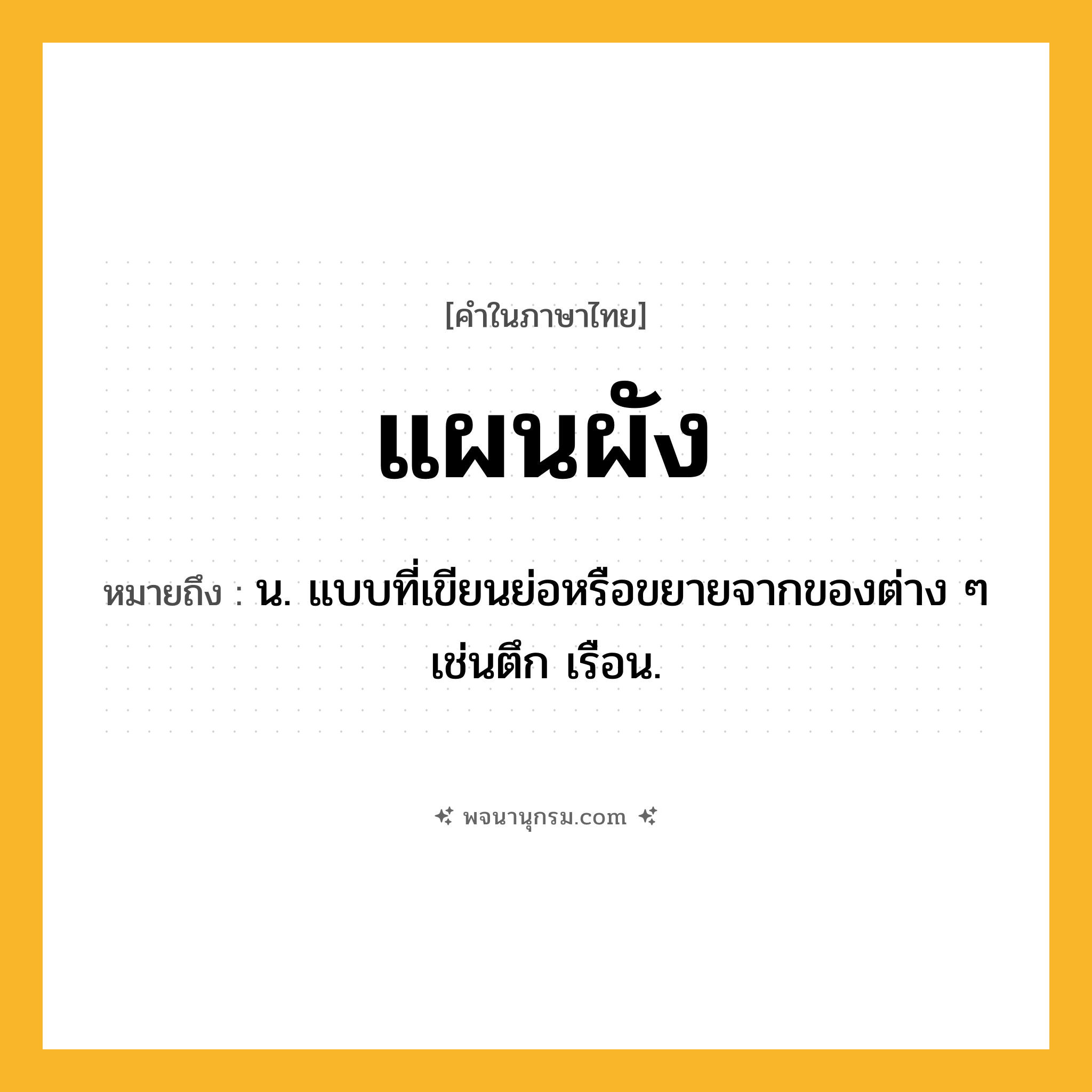 แผนผัง ความหมาย หมายถึงอะไร?, คำในภาษาไทย แผนผัง หมายถึง น. แบบที่เขียนย่อหรือขยายจากของต่าง ๆ เช่นตึก เรือน.