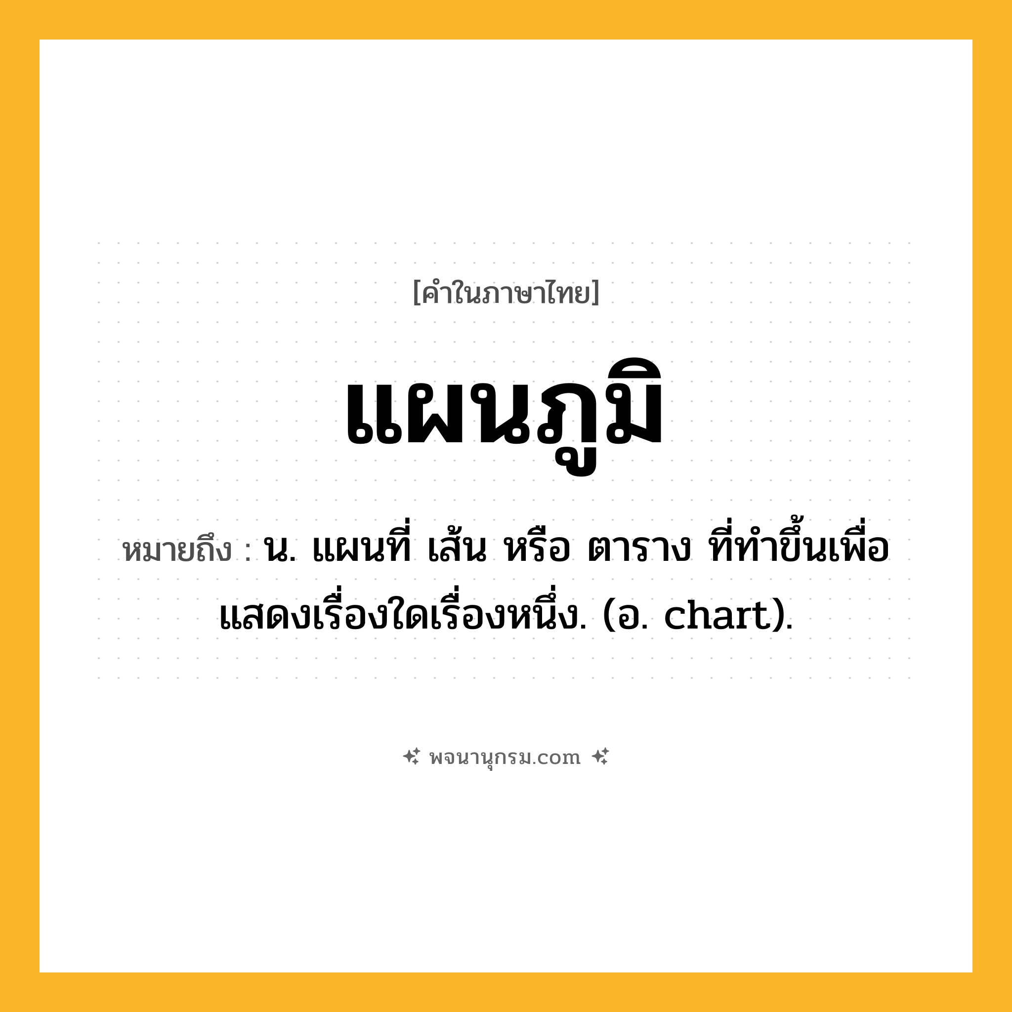 แผนภูมิ ความหมาย หมายถึงอะไร?, คำในภาษาไทย แผนภูมิ หมายถึง น. แผนที่ เส้น หรือ ตาราง ที่ทําขึ้นเพื่อแสดงเรื่องใดเรื่องหนึ่ง. (อ. chart).