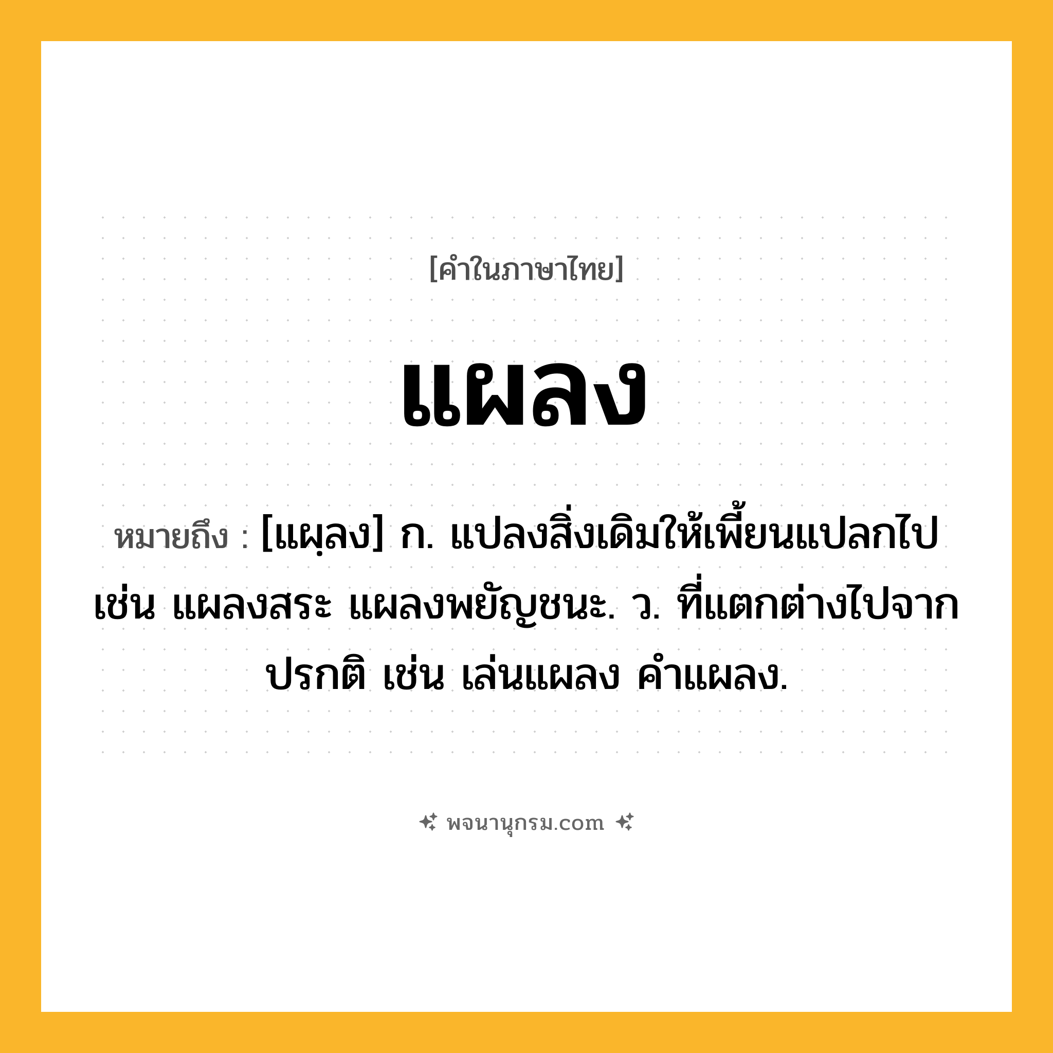 แผลง ความหมาย หมายถึงอะไร?, คำในภาษาไทย แผลง หมายถึง [แผฺลง] ก. แปลงสิ่งเดิมให้เพี้ยนแปลกไป เช่น แผลงสระ แผลงพยัญชนะ. ว. ที่แตกต่างไปจากปรกติ เช่น เล่นแผลง คําแผลง.