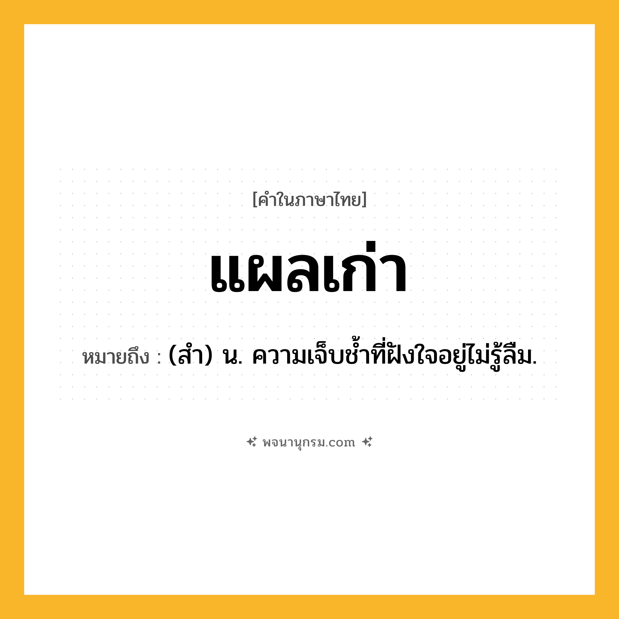 แผลเก่า ความหมาย หมายถึงอะไร?, คำในภาษาไทย แผลเก่า หมายถึง (สํา) น. ความเจ็บชํ้าที่ฝังใจอยู่ไม่รู้ลืม.