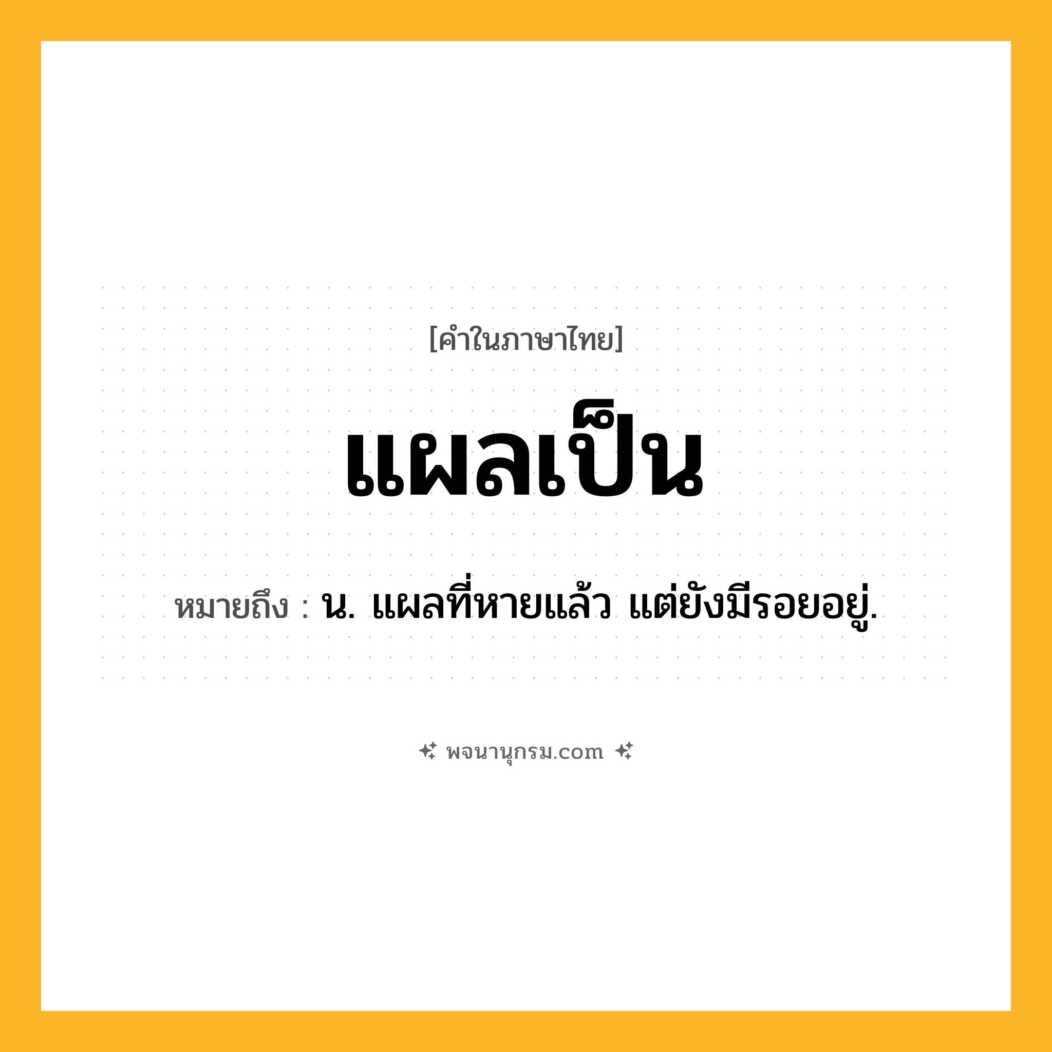 แผลเป็น ความหมาย หมายถึงอะไร?, คำในภาษาไทย แผลเป็น หมายถึง น. แผลที่หายแล้ว แต่ยังมีรอยอยู่.