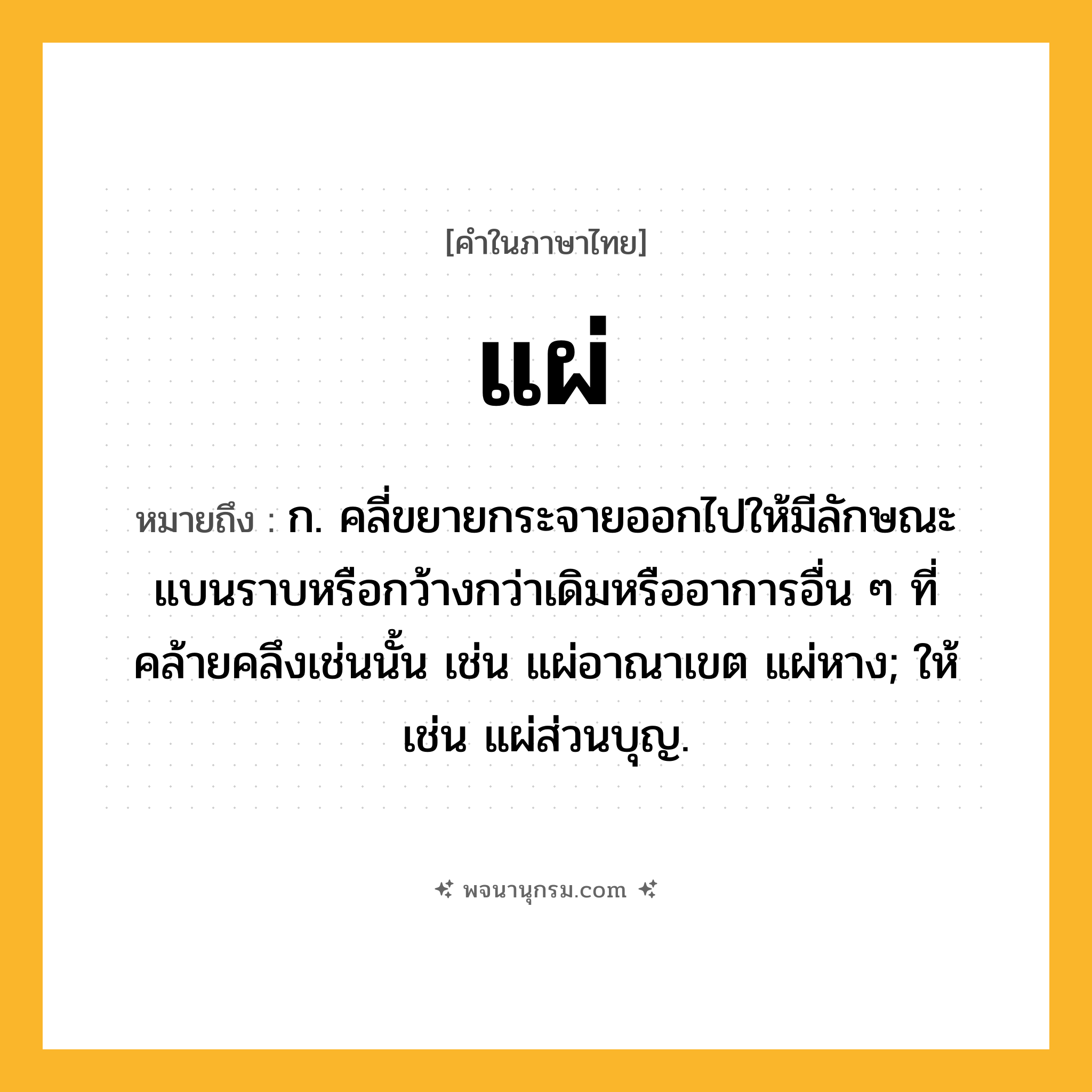 แผ่ ความหมาย หมายถึงอะไร?, คำในภาษาไทย แผ่ หมายถึง ก. คลี่ขยายกระจายออกไปให้มีลักษณะแบนราบหรือกว้างกว่าเดิมหรืออาการอื่น ๆ ที่คล้ายคลึงเช่นนั้น เช่น แผ่อาณาเขต แผ่หาง; ให้ เช่น แผ่ส่วนบุญ.
