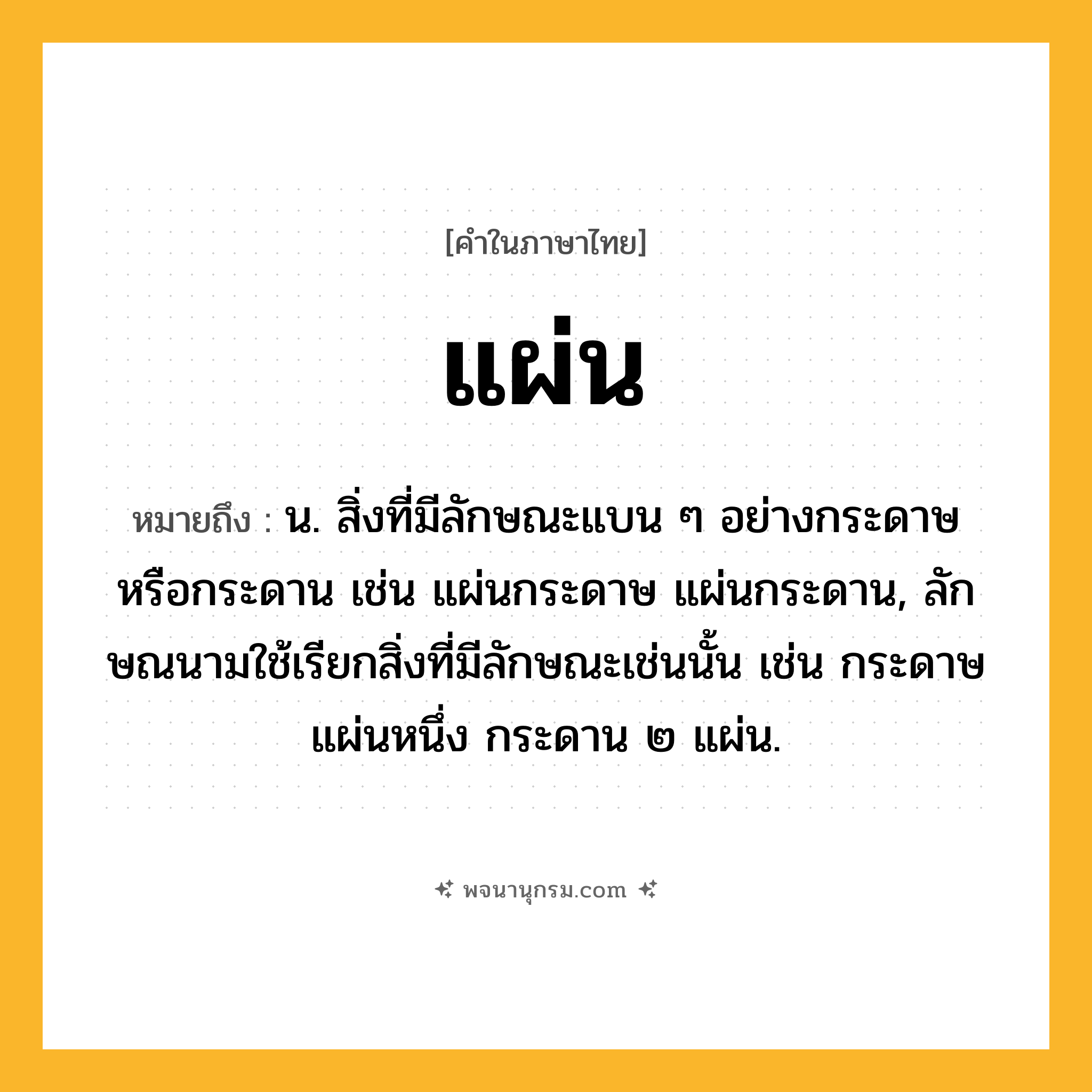 แผ่น ความหมาย หมายถึงอะไร?, คำในภาษาไทย แผ่น หมายถึง น. สิ่งที่มีลักษณะแบน ๆ อย่างกระดาษหรือกระดาน เช่น แผ่นกระดาษ แผ่นกระดาน, ลักษณนามใช้เรียกสิ่งที่มีลักษณะเช่นนั้น เช่น กระดาษแผ่นหนึ่ง กระดาน ๒ แผ่น.