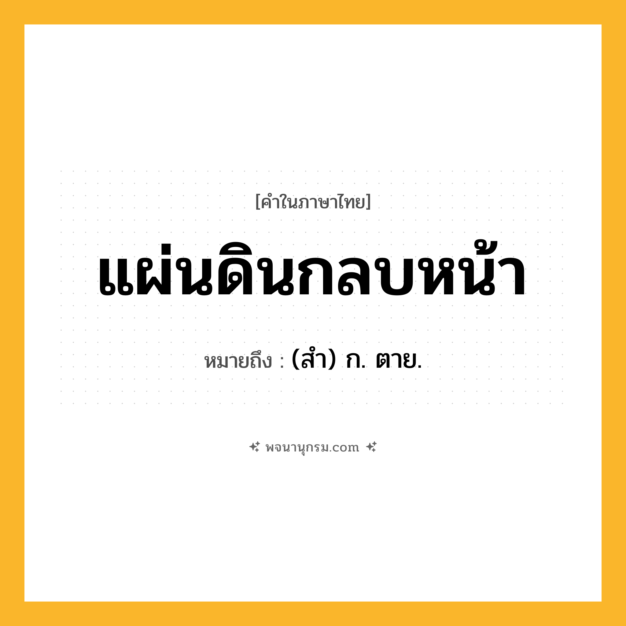 แผ่นดินกลบหน้า ความหมาย หมายถึงอะไร?, คำในภาษาไทย แผ่นดินกลบหน้า หมายถึง (สํา) ก. ตาย.