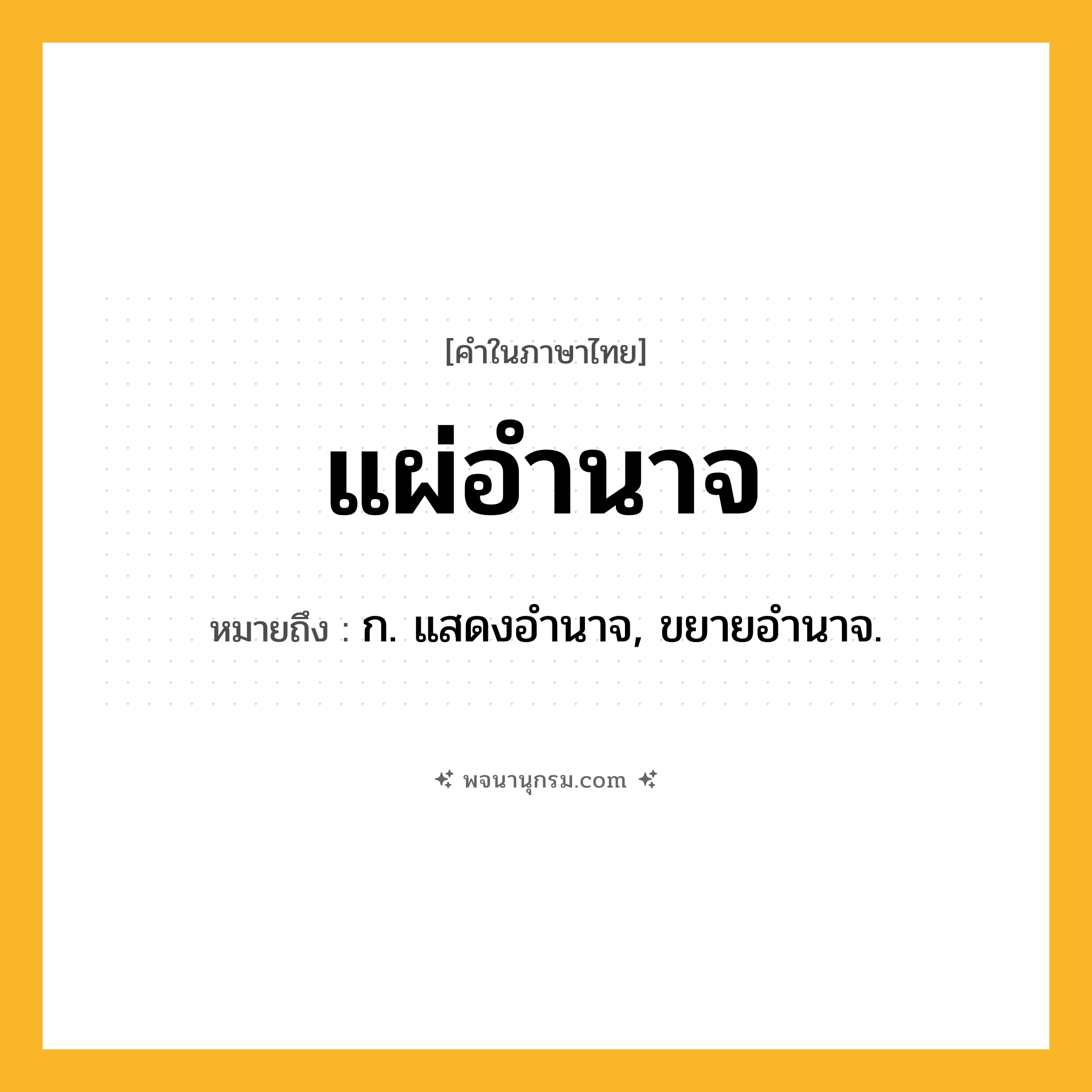 แผ่อำนาจ ความหมาย หมายถึงอะไร?, คำในภาษาไทย แผ่อำนาจ หมายถึง ก. แสดงอํานาจ, ขยายอํานาจ.