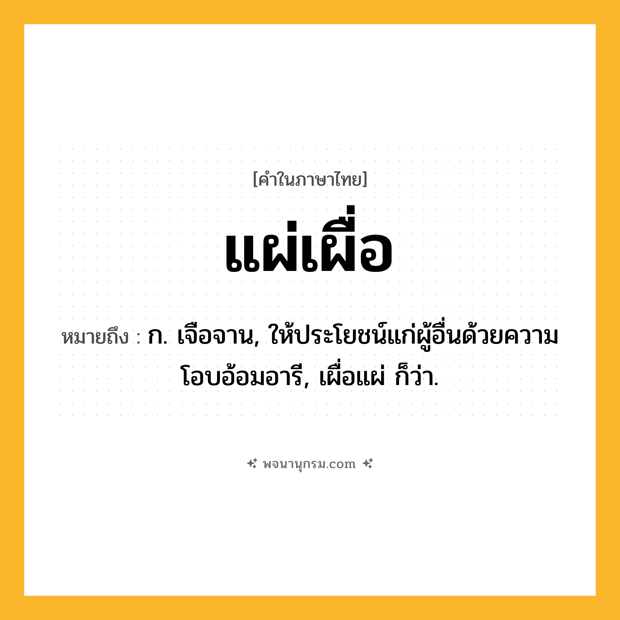 แผ่เผื่อ ความหมาย หมายถึงอะไร?, คำในภาษาไทย แผ่เผื่อ หมายถึง ก. เจือจาน, ให้ประโยชน์แก่ผู้อื่นด้วยความโอบอ้อมอารี, เผื่อแผ่ ก็ว่า.