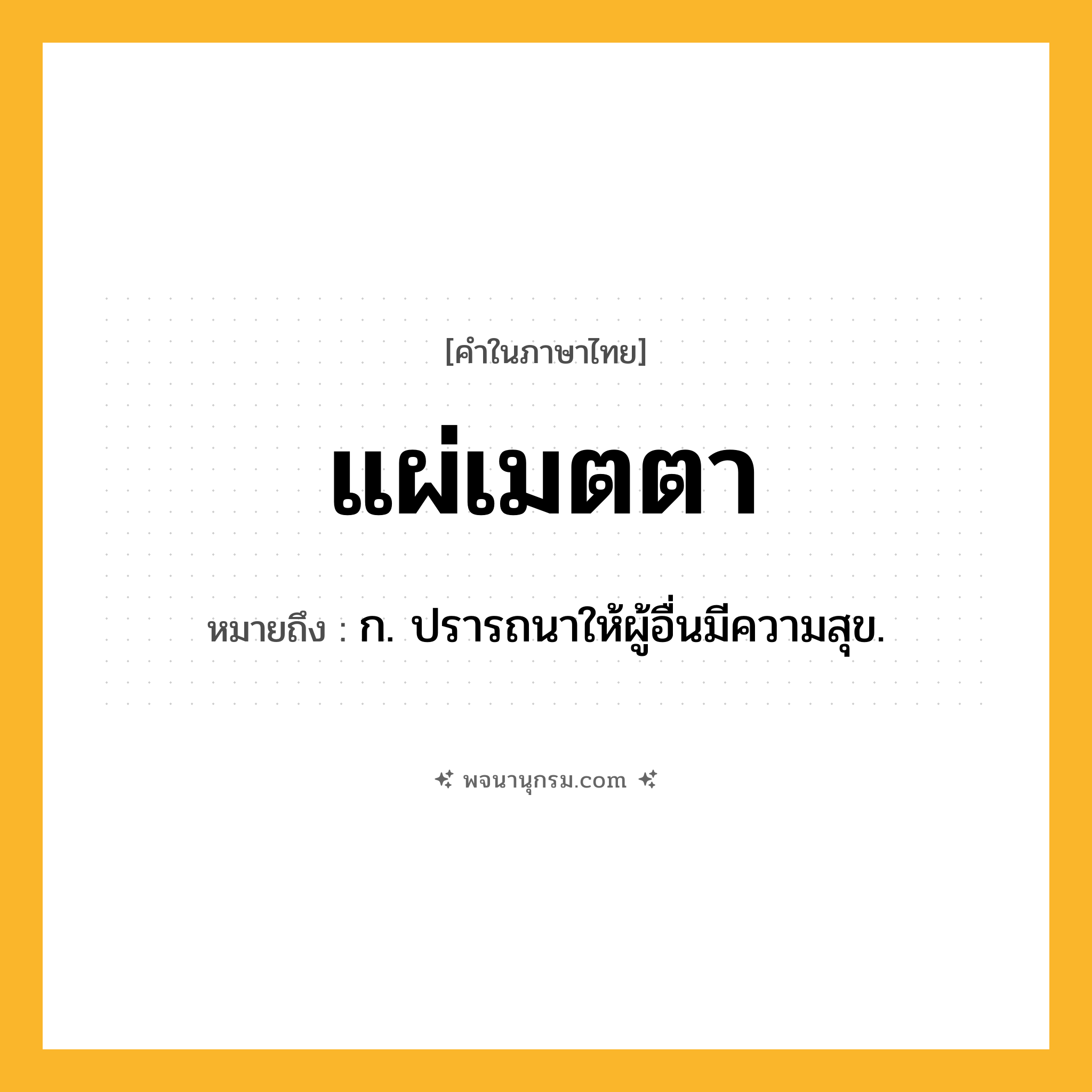 แผ่เมตตา ความหมาย หมายถึงอะไร?, คำในภาษาไทย แผ่เมตตา หมายถึง ก. ปรารถนาให้ผู้อื่นมีความสุข.