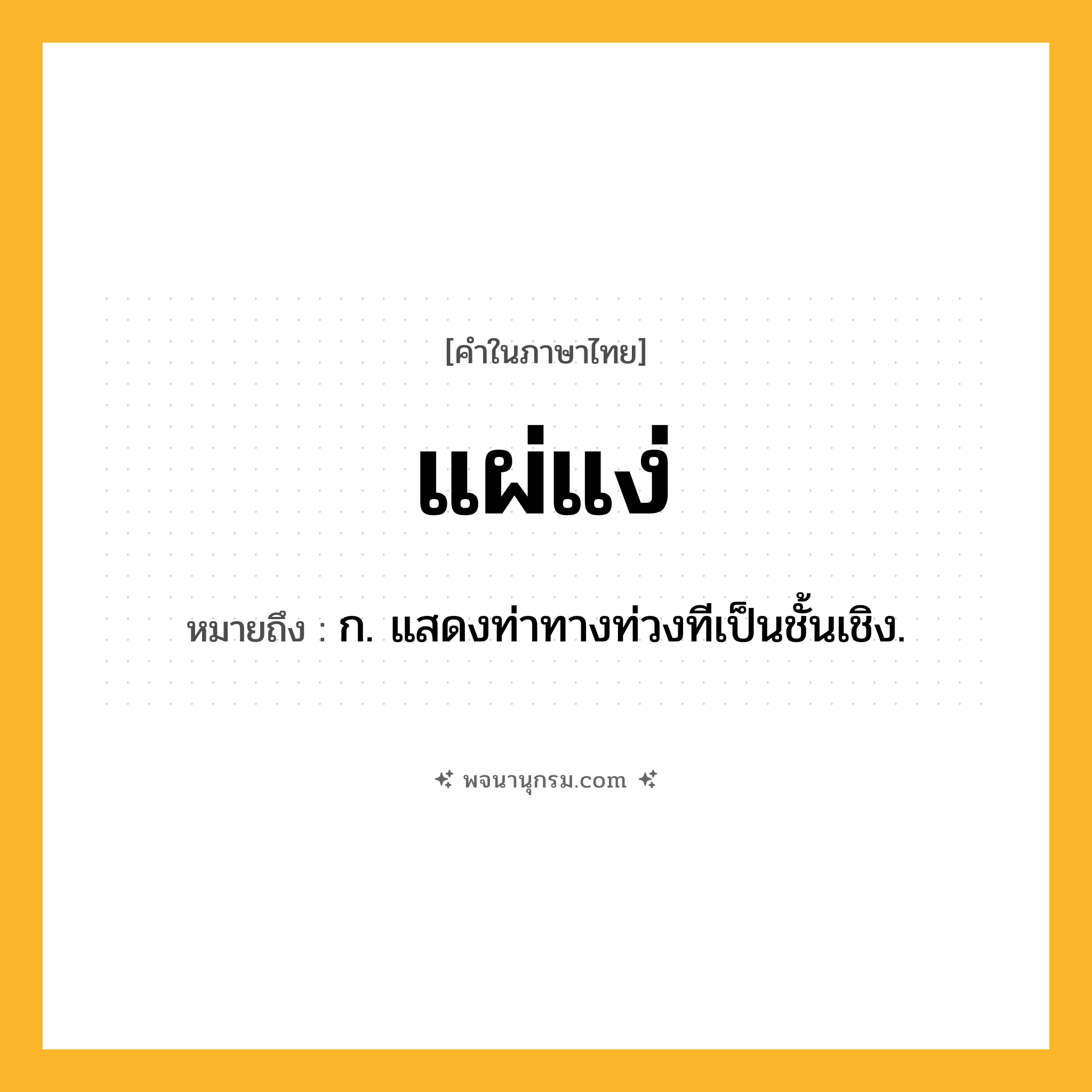 แผ่แง่ ความหมาย หมายถึงอะไร?, คำในภาษาไทย แผ่แง่ หมายถึง ก. แสดงท่าทางท่วงทีเป็นชั้นเชิง.