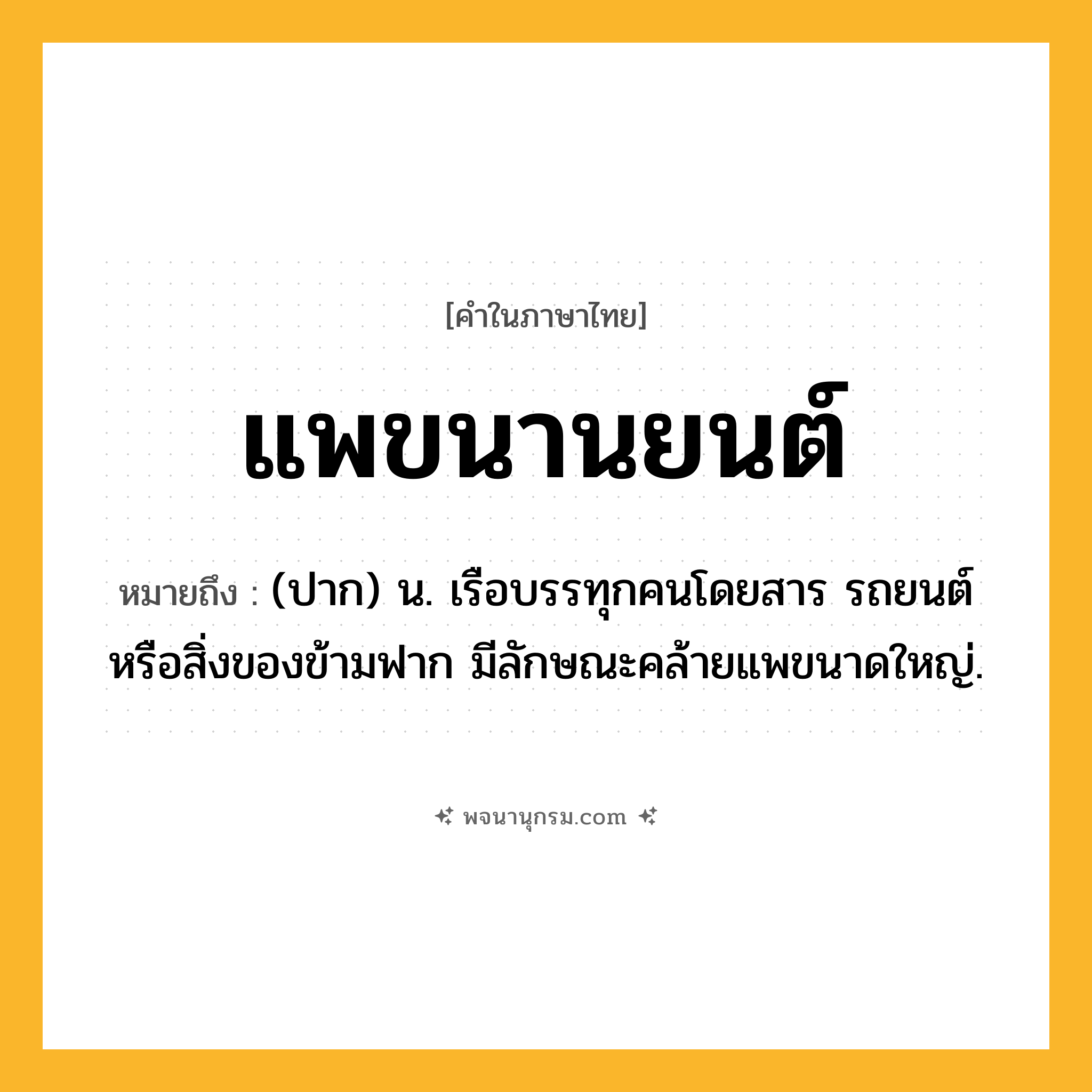 แพขนานยนต์ ความหมาย หมายถึงอะไร?, คำในภาษาไทย แพขนานยนต์ หมายถึง (ปาก) น. เรือบรรทุกคนโดยสาร รถยนต์ หรือสิ่งของข้ามฟาก มีลักษณะคล้ายแพขนาดใหญ่.