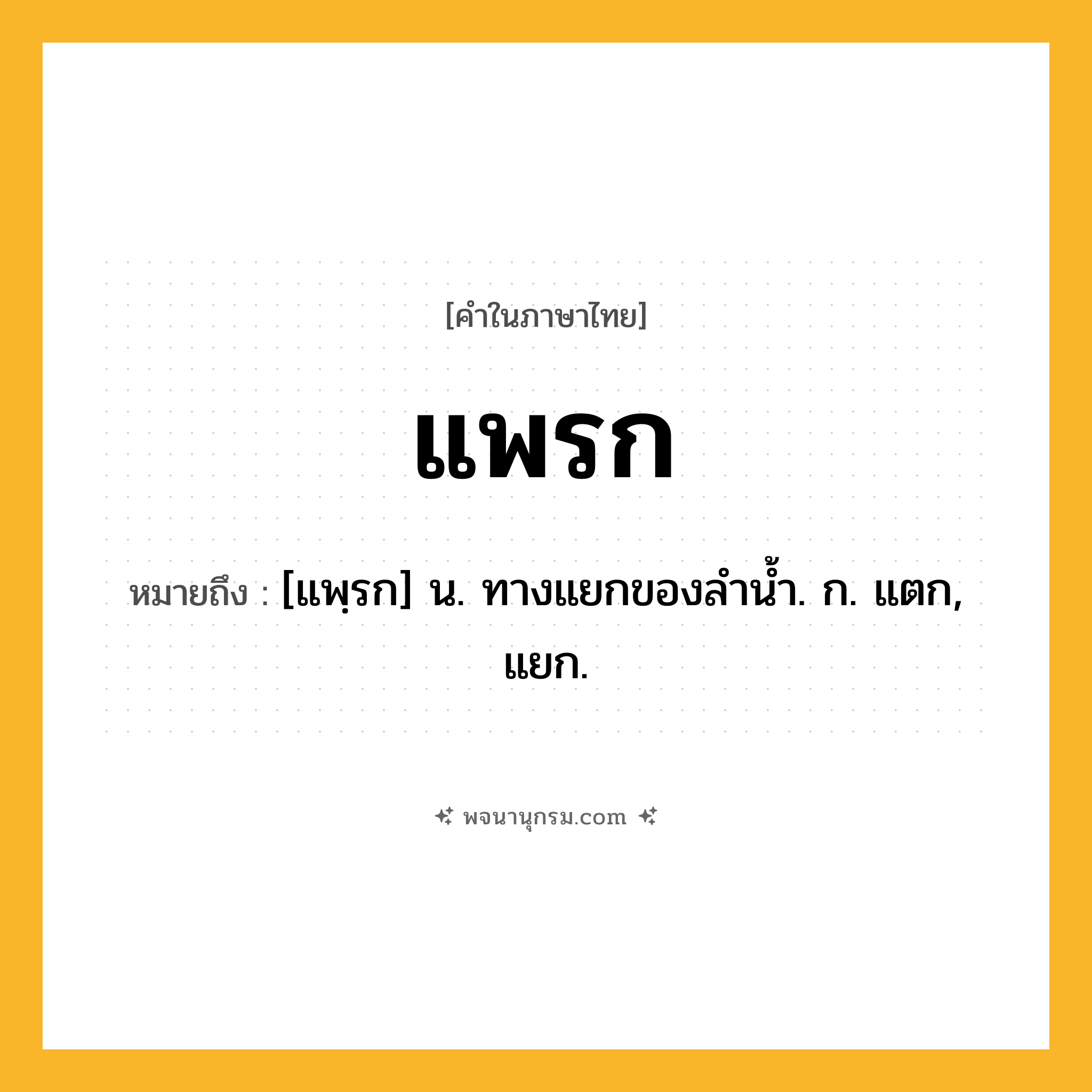 แพรก ความหมาย หมายถึงอะไร?, คำในภาษาไทย แพรก หมายถึง [แพฺรก] น. ทางแยกของลํานํ้า. ก. แตก, แยก.