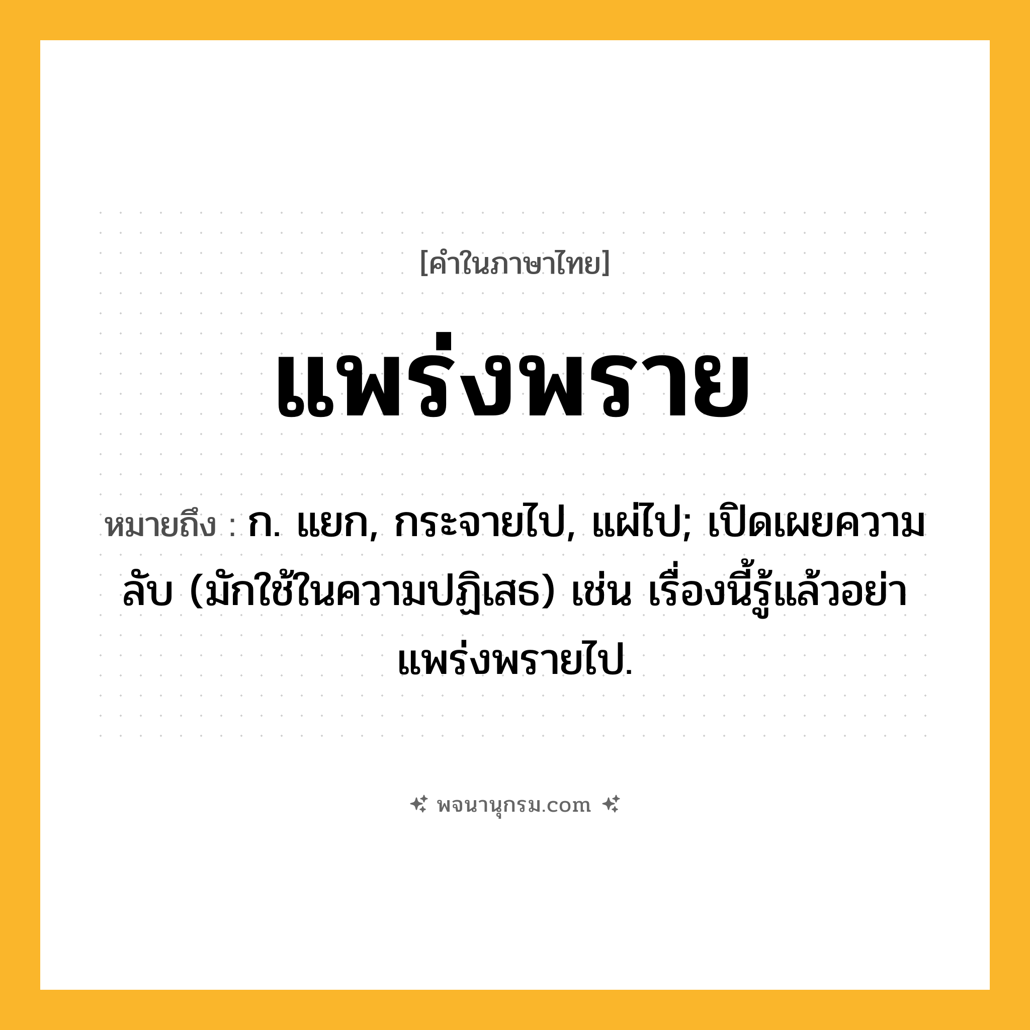 แพร่งพราย ความหมาย หมายถึงอะไร?, คำในภาษาไทย แพร่งพราย หมายถึง ก. แยก, กระจายไป, แผ่ไป; เปิดเผยความลับ (มักใช้ในความปฏิเสธ) เช่น เรื่องนี้รู้แล้วอย่าแพร่งพรายไป.