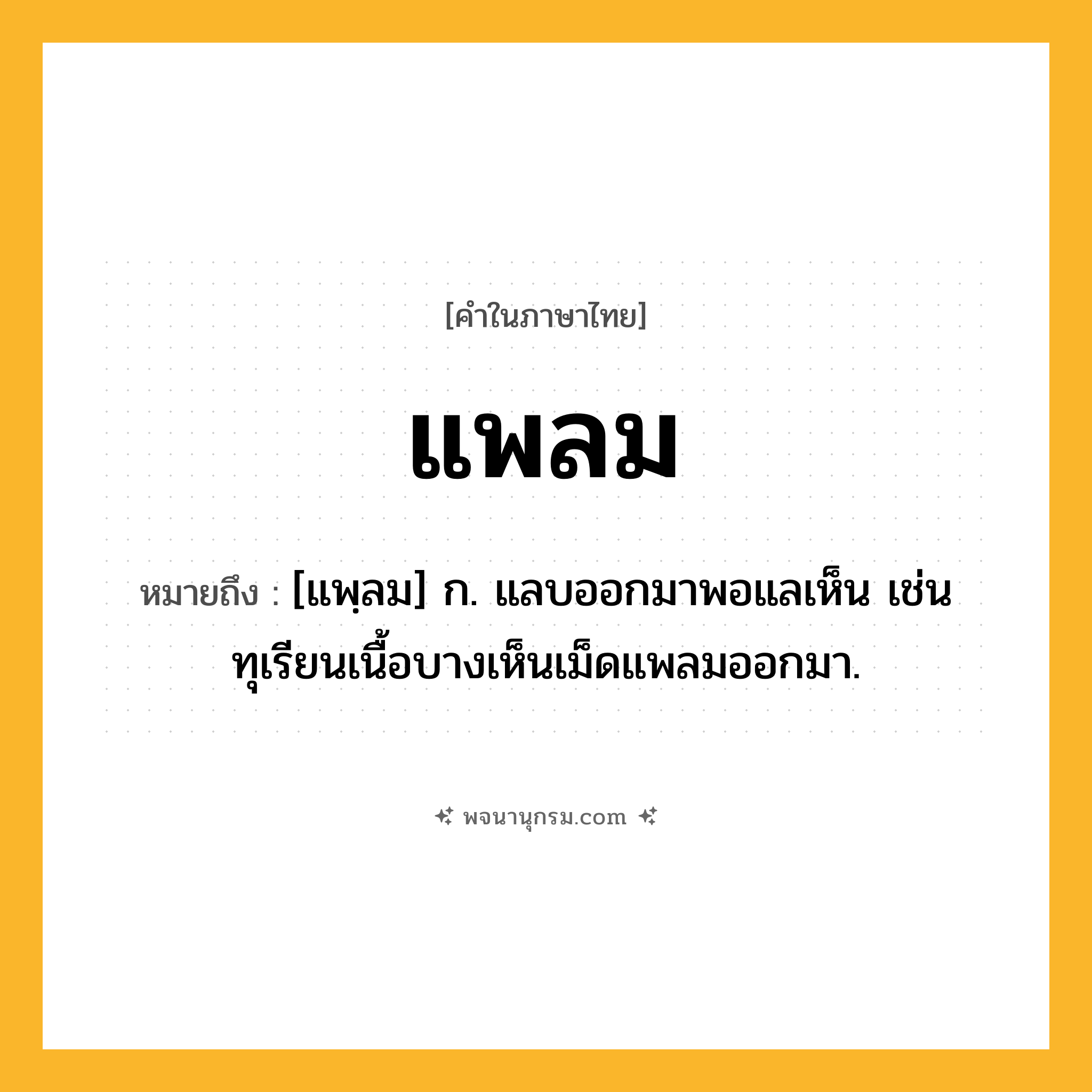 แพลม ความหมาย หมายถึงอะไร?, คำในภาษาไทย แพลม หมายถึง [แพฺลม] ก. แลบออกมาพอแลเห็น เช่น ทุเรียนเนื้อบางเห็นเม็ดแพลมออกมา.