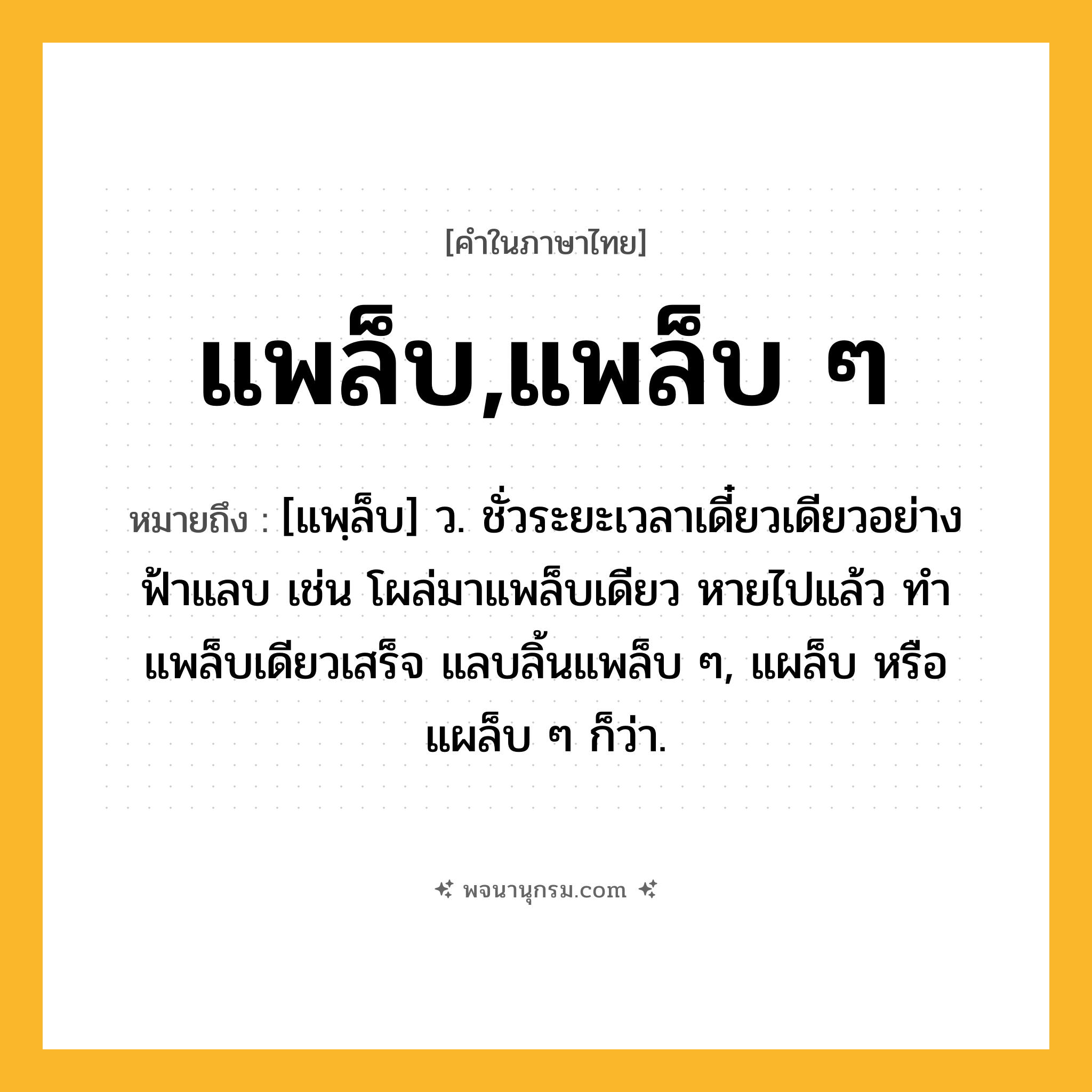 แพล็บ,แพล็บ ๆ ความหมาย หมายถึงอะไร?, คำในภาษาไทย แพล็บ,แพล็บ ๆ หมายถึง [แพฺล็บ] ว. ชั่วระยะเวลาเดี๋ยวเดียวอย่างฟ้าแลบ เช่น โผล่มาแพล็บเดียว หายไปแล้ว ทำแพล็บเดียวเสร็จ แลบลิ้นแพล็บ ๆ, แผล็บ หรือแผล็บ ๆ ก็ว่า.