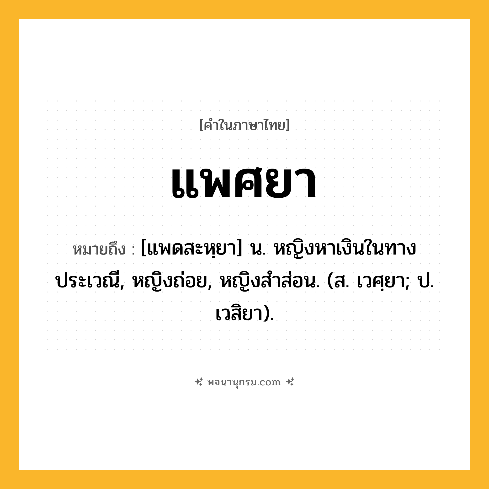 แพศยา ความหมาย หมายถึงอะไร?, คำในภาษาไทย แพศยา หมายถึง [แพดสะหฺยา] น. หญิงหาเงินในทางประเวณี, หญิงถ่อย, หญิงสําส่อน. (ส. เวศฺยา; ป. เวสิยา).