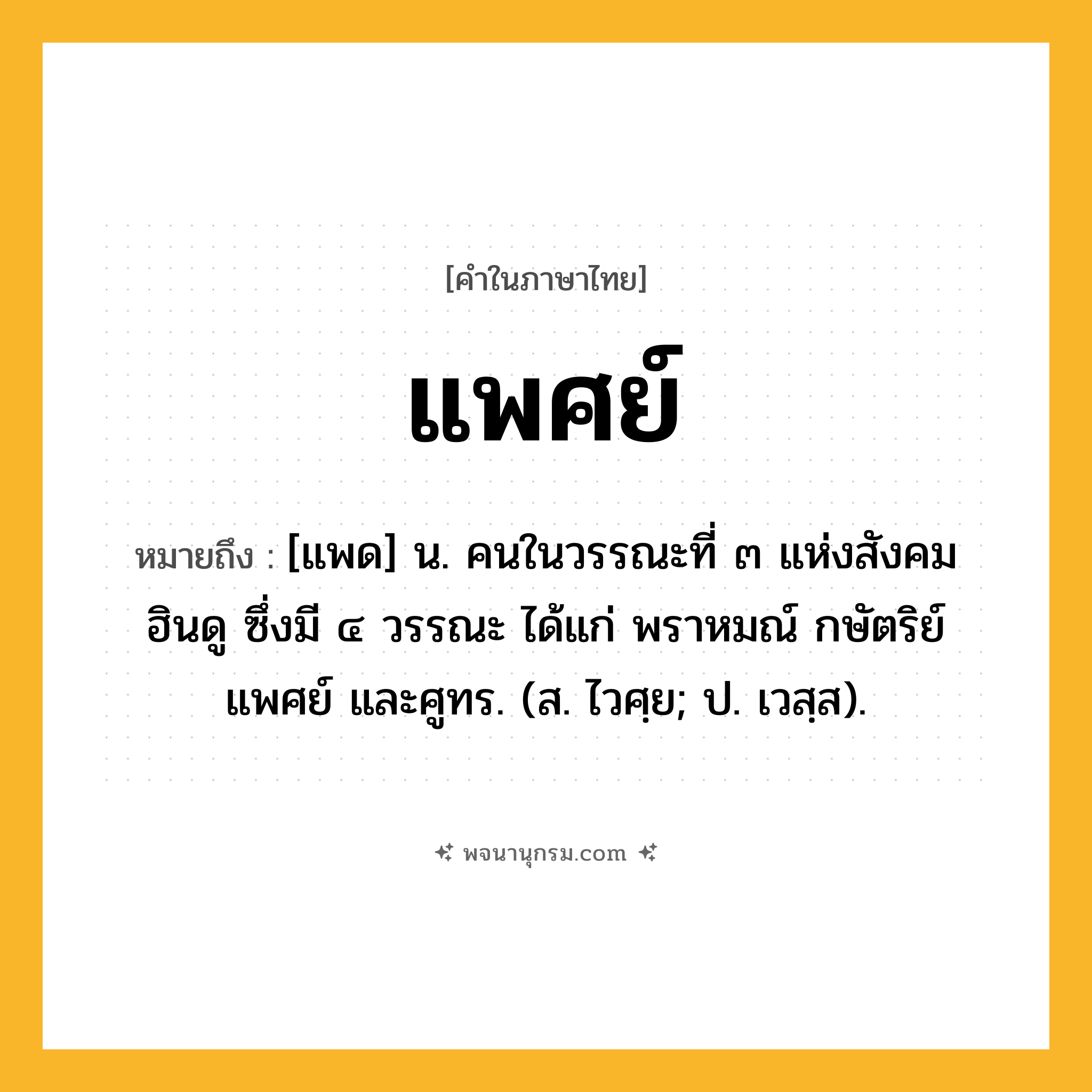 แพศย์ ความหมาย หมายถึงอะไร?, คำในภาษาไทย แพศย์ หมายถึง [แพด] น. คนในวรรณะที่ ๓ แห่งสังคมฮินดู ซึ่งมี ๔ วรรณะ ได้แก่ พราหมณ์ กษัตริย์ แพศย์ และศูทร. (ส. ไวศฺย; ป. เวสฺส).