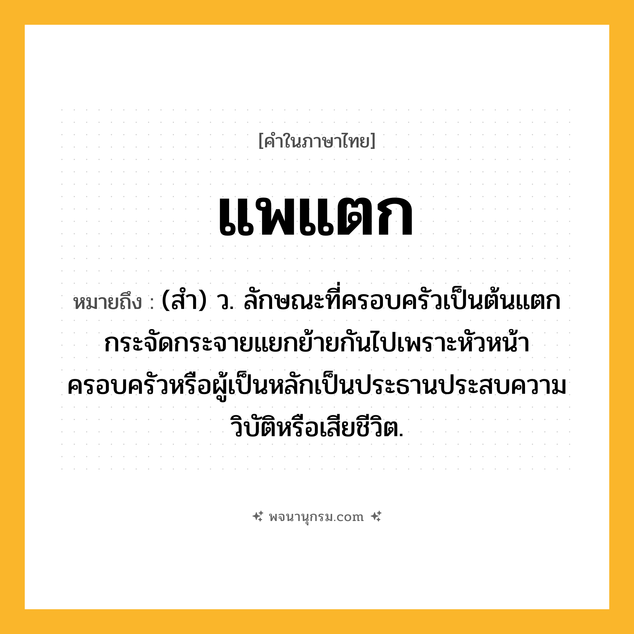 แพแตก ความหมาย หมายถึงอะไร?, คำในภาษาไทย แพแตก หมายถึง (สํา) ว. ลักษณะที่ครอบครัวเป็นต้นแตกกระจัดกระจายแยกย้ายกันไปเพราะหัวหน้าครอบครัวหรือผู้เป็นหลักเป็นประธานประสบความวิบัติหรือเสียชีวิต.
