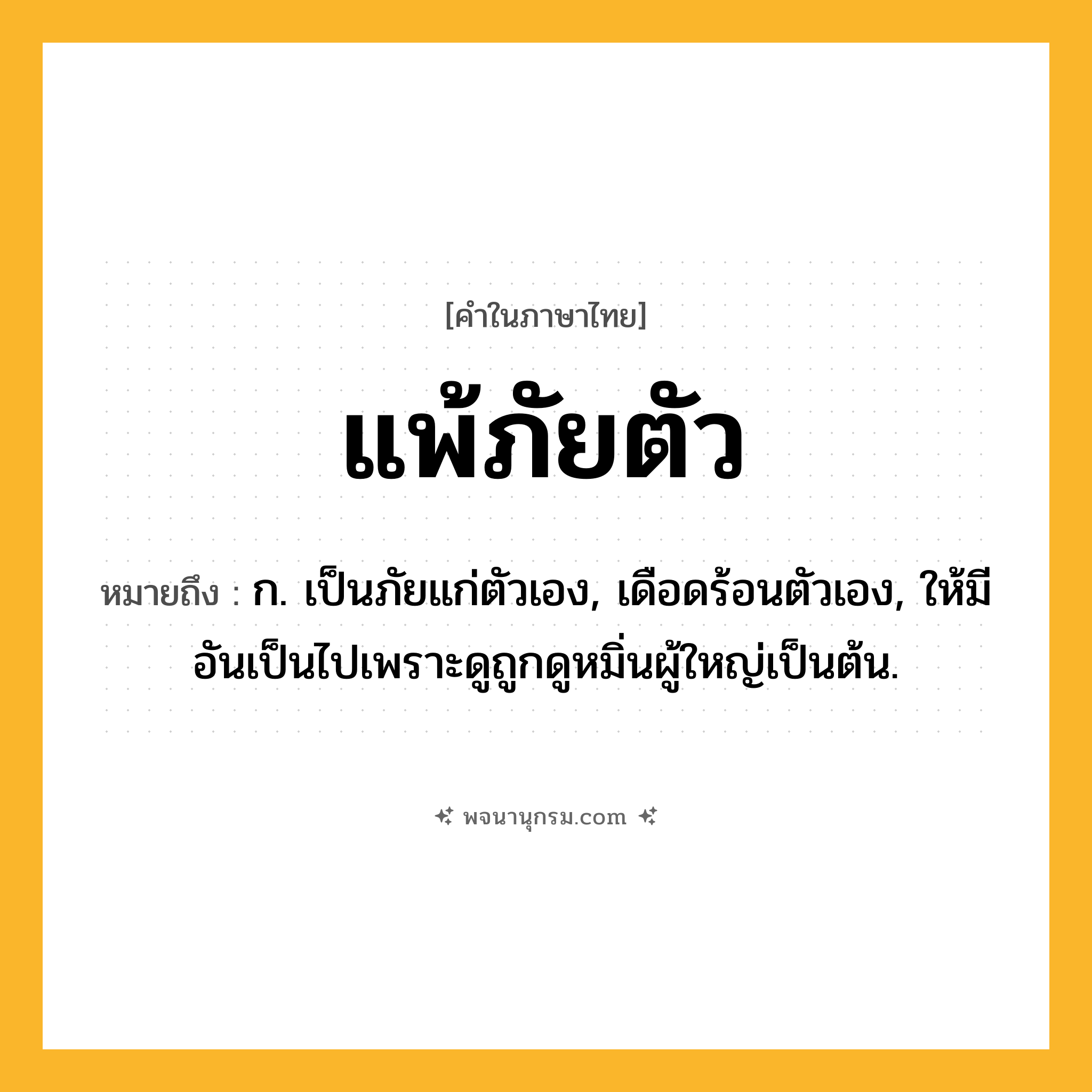 แพ้ภัยตัว ความหมาย หมายถึงอะไร?, คำในภาษาไทย แพ้ภัยตัว หมายถึง ก. เป็นภัยแก่ตัวเอง, เดือดร้อนตัวเอง, ให้มีอันเป็นไปเพราะดูถูกดูหมิ่นผู้ใหญ่เป็นต้น.