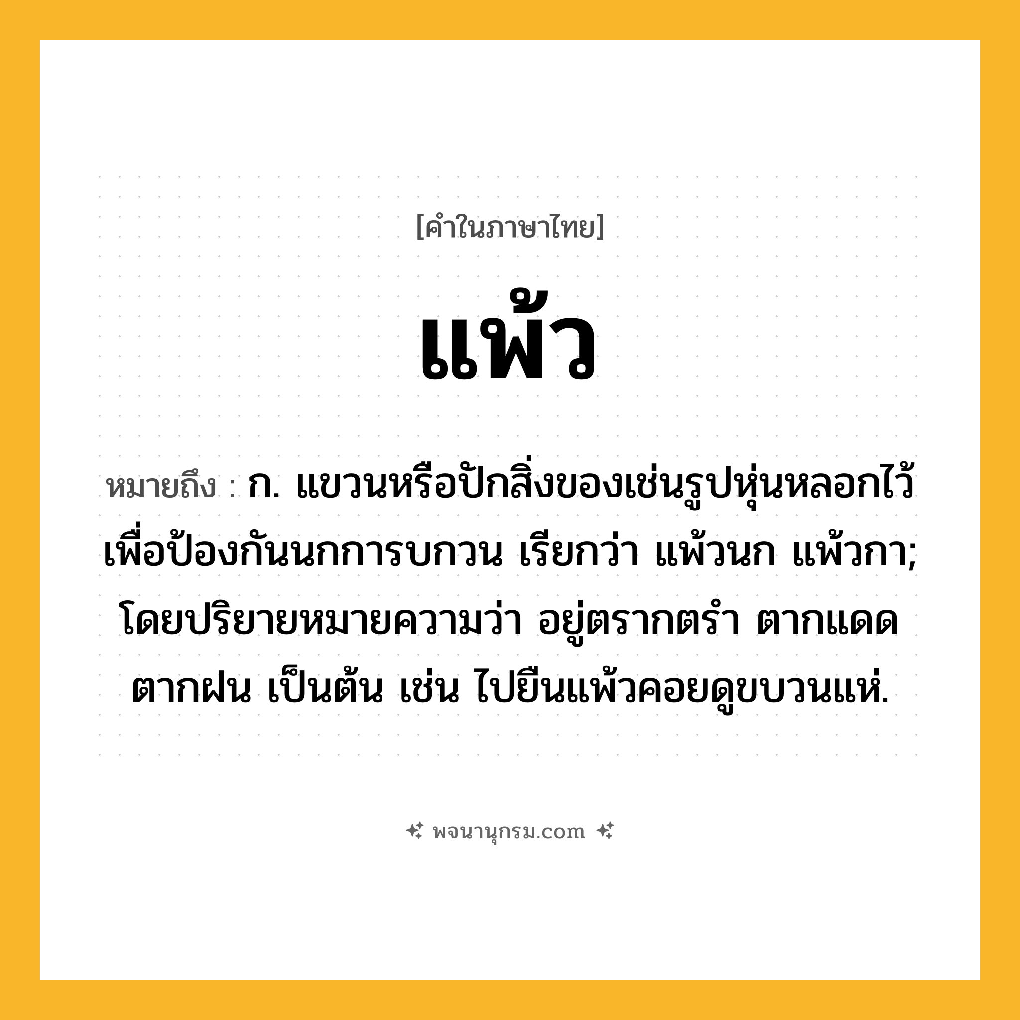 แพ้ว ความหมาย หมายถึงอะไร?, คำในภาษาไทย แพ้ว หมายถึง ก. แขวนหรือปักสิ่งของเช่นรูปหุ่นหลอกไว้ เพื่อป้องกันนกการบกวน เรียกว่า แพ้วนก แพ้วกา; โดยปริยายหมายความว่า อยู่ตรากตรํา ตากแดดตากฝน เป็นต้น เช่น ไปยืนแพ้วคอยดูขบวนแห่.