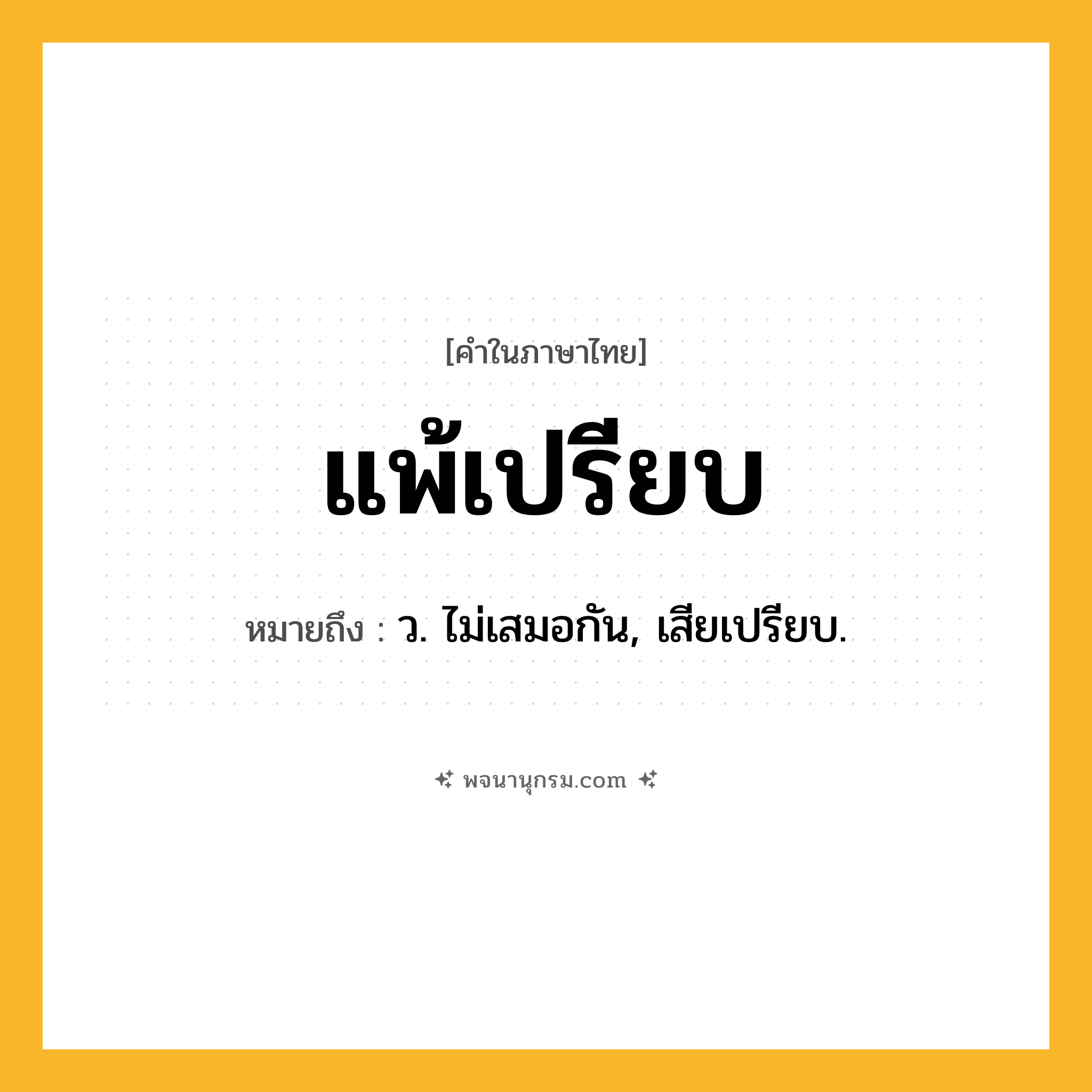 แพ้เปรียบ ความหมาย หมายถึงอะไร?, คำในภาษาไทย แพ้เปรียบ หมายถึง ว. ไม่เสมอกัน, เสียเปรียบ.