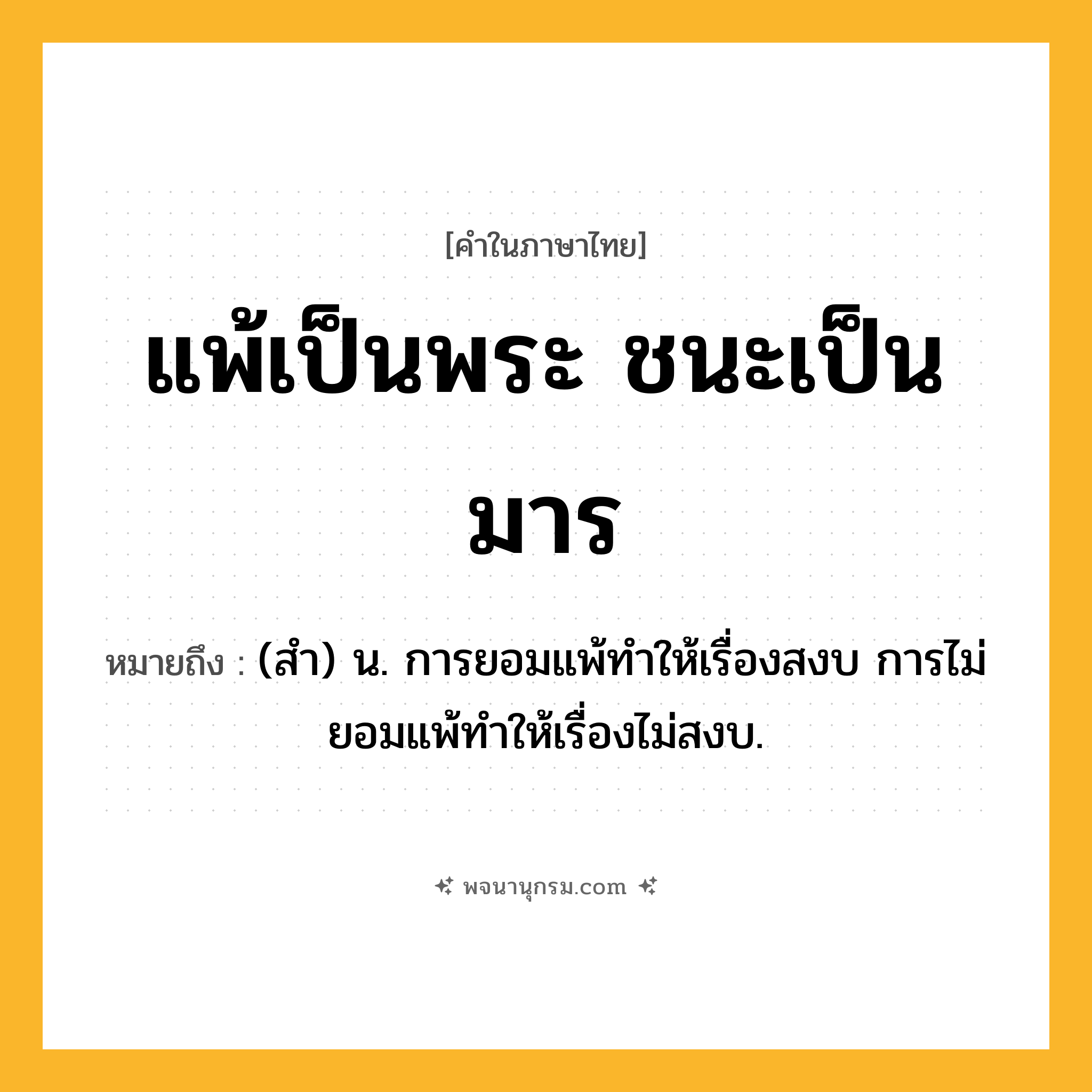 แพ้เป็นพระ ชนะเป็นมาร ความหมาย หมายถึงอะไร?, คำในภาษาไทย แพ้เป็นพระ ชนะเป็นมาร หมายถึง (สํา) น. การยอมแพ้ทําให้เรื่องสงบ การไม่ยอมแพ้ทําให้เรื่องไม่สงบ.