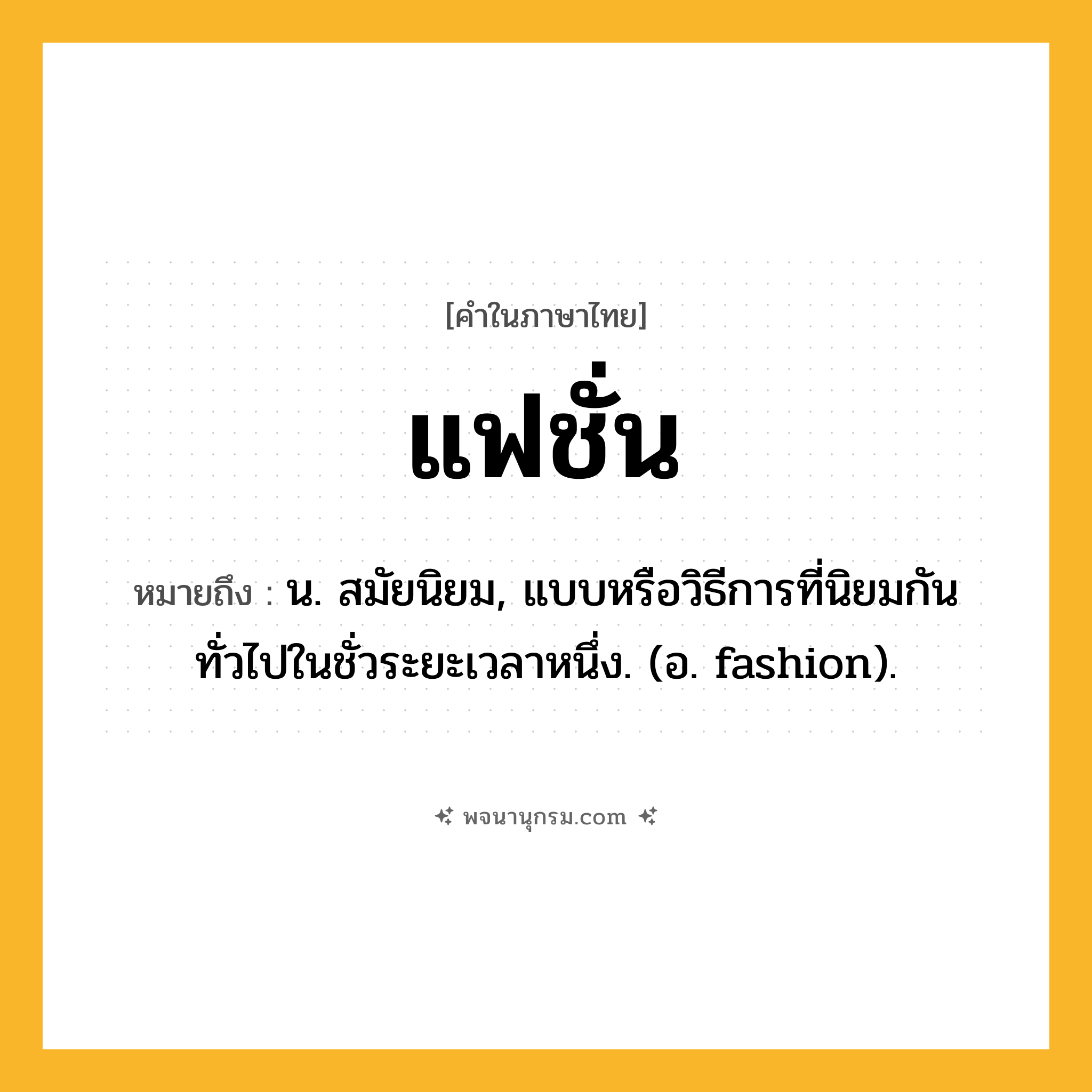 แฟชั่น ความหมาย หมายถึงอะไร?, คำในภาษาไทย แฟชั่น หมายถึง น. สมัยนิยม, แบบหรือวิธีการที่นิยมกันทั่วไปในชั่วระยะเวลาหนึ่ง. (อ. fashion).