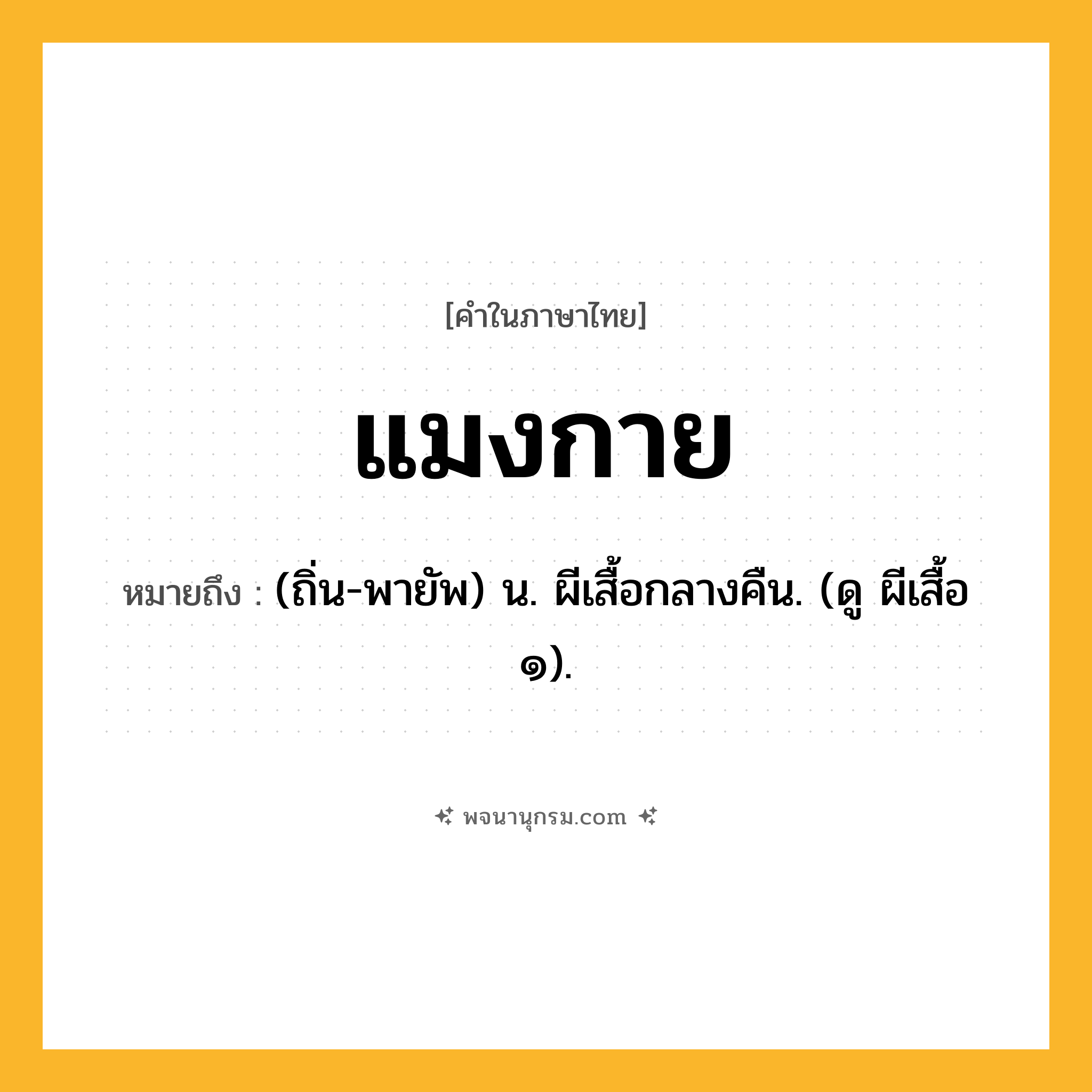 แมงกาย ความหมาย หมายถึงอะไร?, คำในภาษาไทย แมงกาย หมายถึง (ถิ่น-พายัพ) น. ผีเสื้อกลางคืน. (ดู ผีเสื้อ ๑).