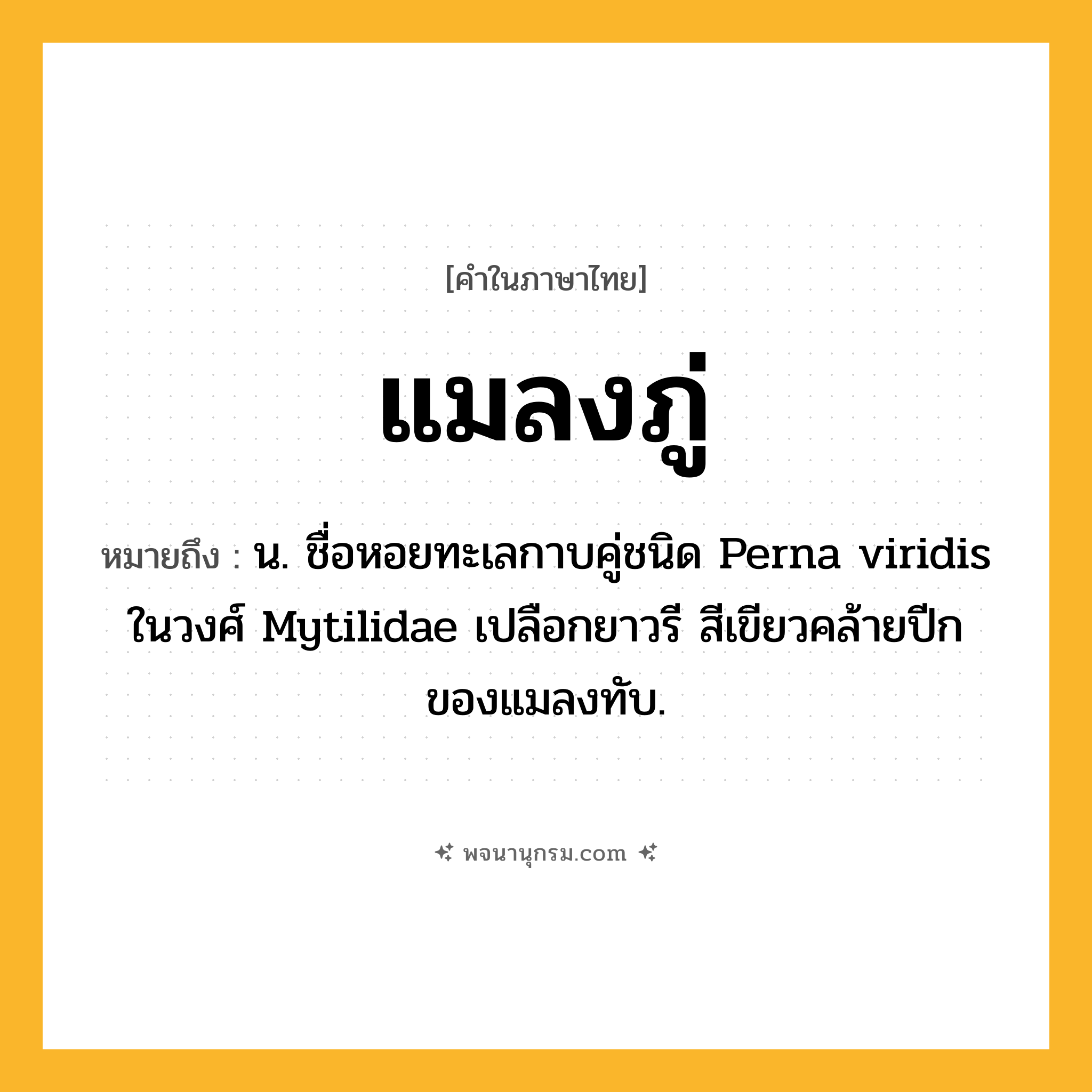 แมลงภู่ ความหมาย หมายถึงอะไร?, คำในภาษาไทย แมลงภู่ หมายถึง น. ชื่อหอยทะเลกาบคู่ชนิด Perna viridis ในวงศ์ Mytilidae เปลือกยาวรี สีเขียวคล้ายปีกของแมลงทับ.