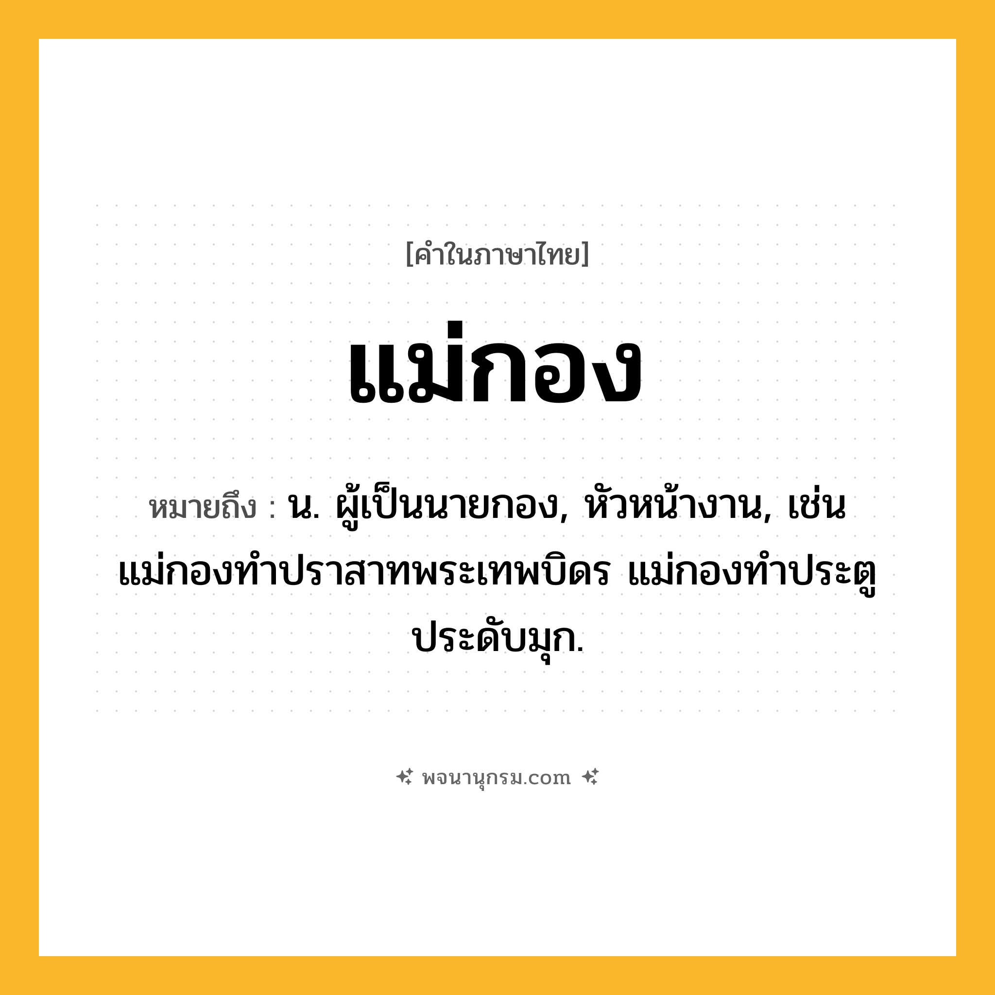 แม่กอง ความหมาย หมายถึงอะไร?, คำในภาษาไทย แม่กอง หมายถึง น. ผู้เป็นนายกอง, หัวหน้างาน, เช่น แม่กองทำปราสาทพระเทพบิดร แม่กองทำประตูประดับมุก.