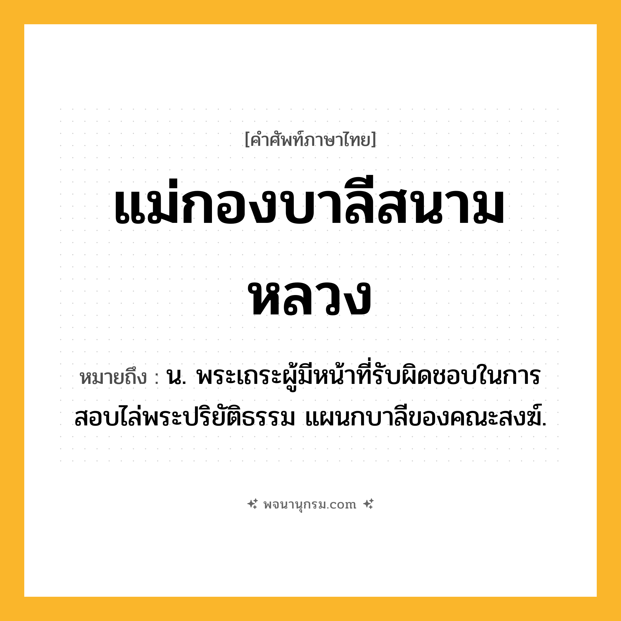 แม่กองบาลีสนามหลวง ความหมาย หมายถึงอะไร?, คำในภาษาไทย แม่กองบาลีสนามหลวง หมายถึง น. พระเถระผู้มีหน้าที่รับผิดชอบในการสอบไล่พระปริยัติธรรม แผนกบาลีของคณะสงฆ์.