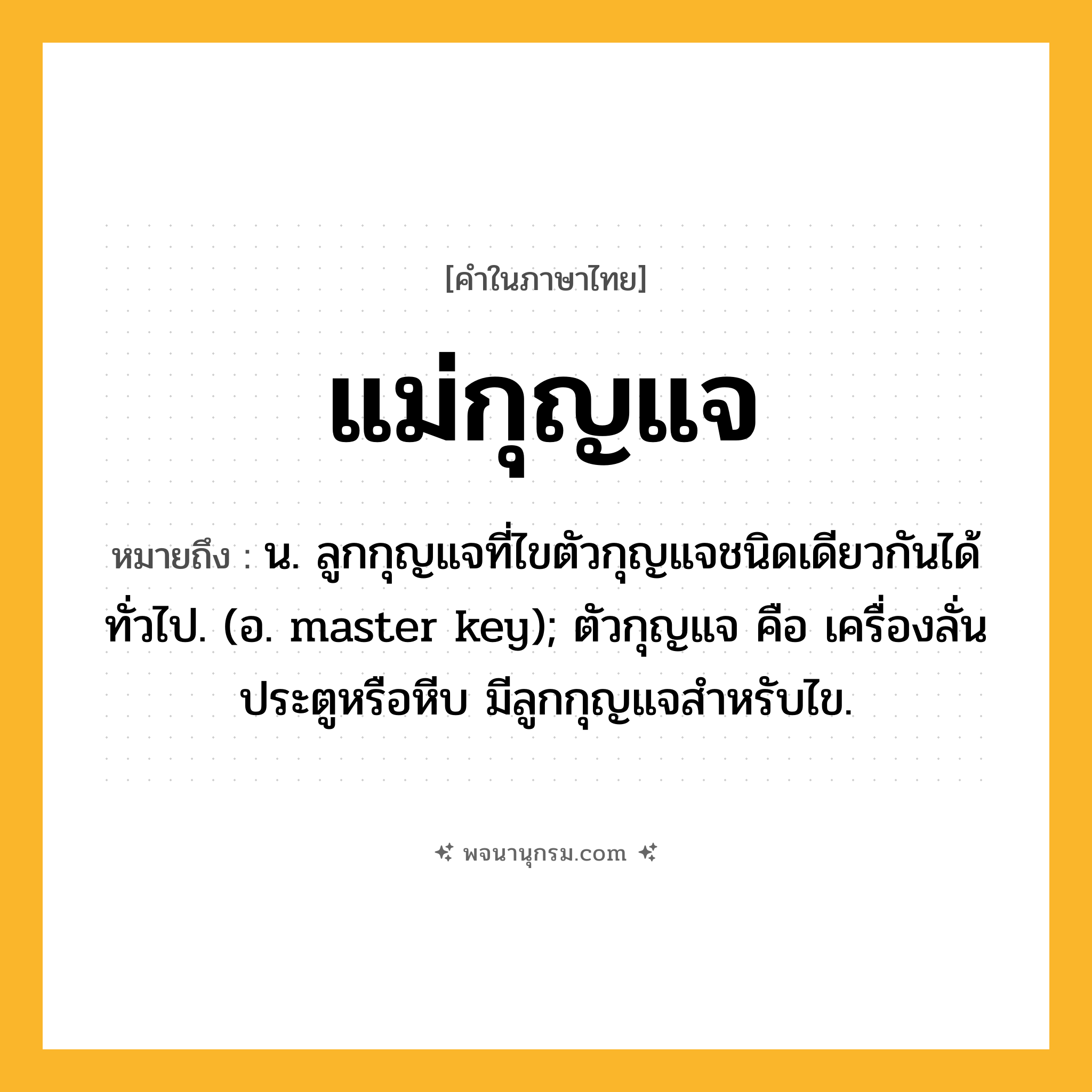 แม่กุญแจ ความหมาย หมายถึงอะไร?, คำในภาษาไทย แม่กุญแจ หมายถึง น. ลูกกุญแจที่ไขตัวกุญแจชนิดเดียวกันได้ทั่วไป. (อ. master key); ตัวกุญแจ คือ เครื่องลั่นประตูหรือหีบ มีลูกกุญแจสำหรับไข.
