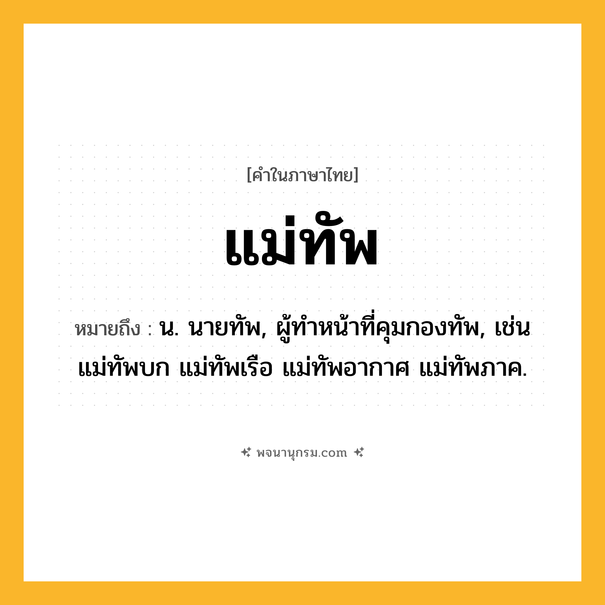 แม่ทัพ ความหมาย หมายถึงอะไร?, คำในภาษาไทย แม่ทัพ หมายถึง น. นายทัพ, ผู้ทำหน้าที่คุมกองทัพ, เช่น แม่ทัพบก แม่ทัพเรือ แม่ทัพอากาศ แม่ทัพภาค.