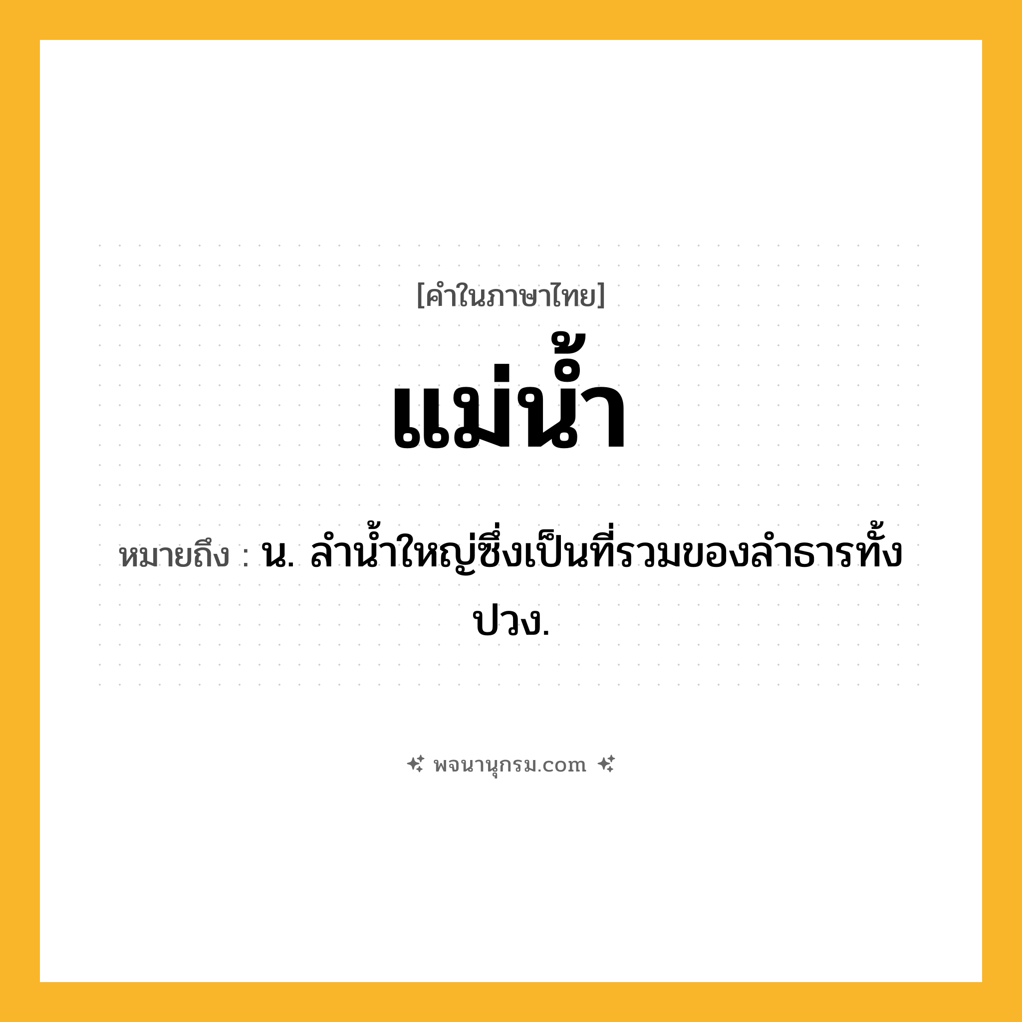 แม่น้ำ ความหมาย หมายถึงอะไร?, คำในภาษาไทย แม่น้ำ หมายถึง น. ลํานํ้าใหญ่ซึ่งเป็นที่รวมของลําธารทั้งปวง.