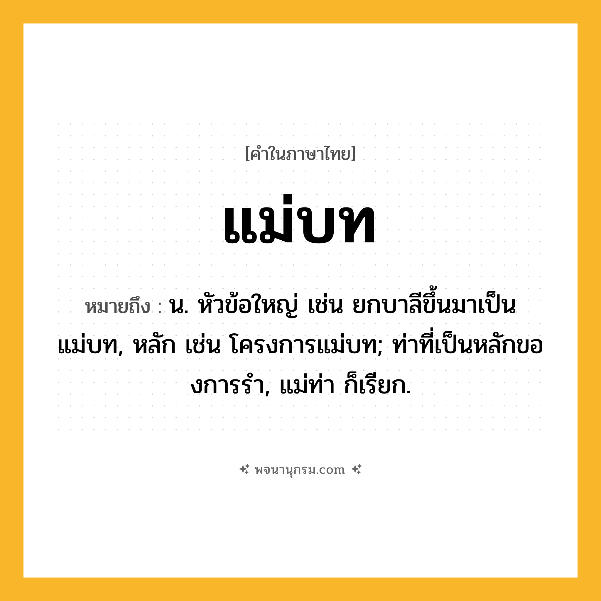 แม่บท ความหมาย หมายถึงอะไร?, คำในภาษาไทย แม่บท หมายถึง น. หัวข้อใหญ่ เช่น ยกบาลีขึ้นมาเป็นแม่บท, หลัก เช่น โครงการแม่บท; ท่าที่เป็นหลักของการรํา, แม่ท่า ก็เรียก.