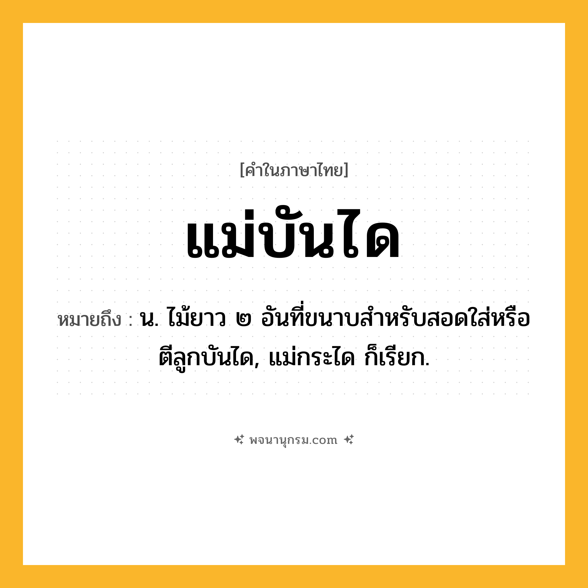 แม่บันได ความหมาย หมายถึงอะไร?, คำในภาษาไทย แม่บันได หมายถึง น. ไม้ยาว ๒ อันที่ขนาบสำหรับสอดใส่หรือตีลูกบันได, แม่กระได ก็เรียก.