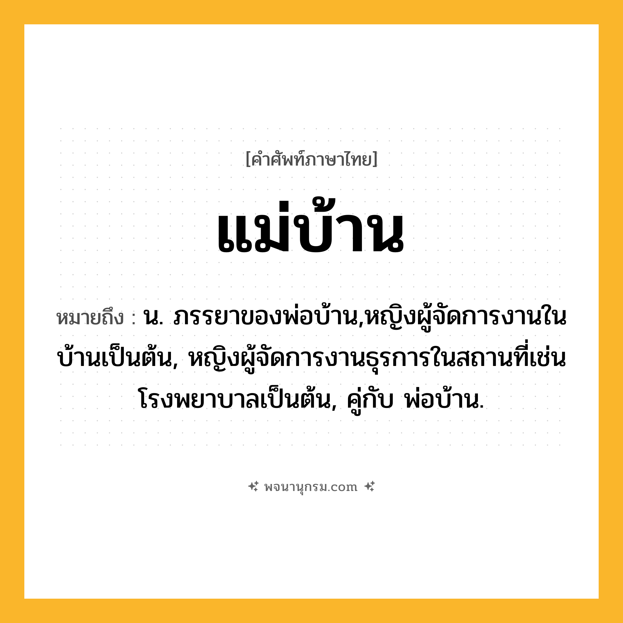 แม่บ้าน ความหมาย หมายถึงอะไร?, คำในภาษาไทย แม่บ้าน หมายถึง น. ภรรยาของพ่อบ้าน,หญิงผู้จัดการงานในบ้านเป็นต้น, หญิงผู้จัดการงานธุรการในสถานที่เช่นโรงพยาบาลเป็นต้น, คู่กับ พ่อบ้าน.