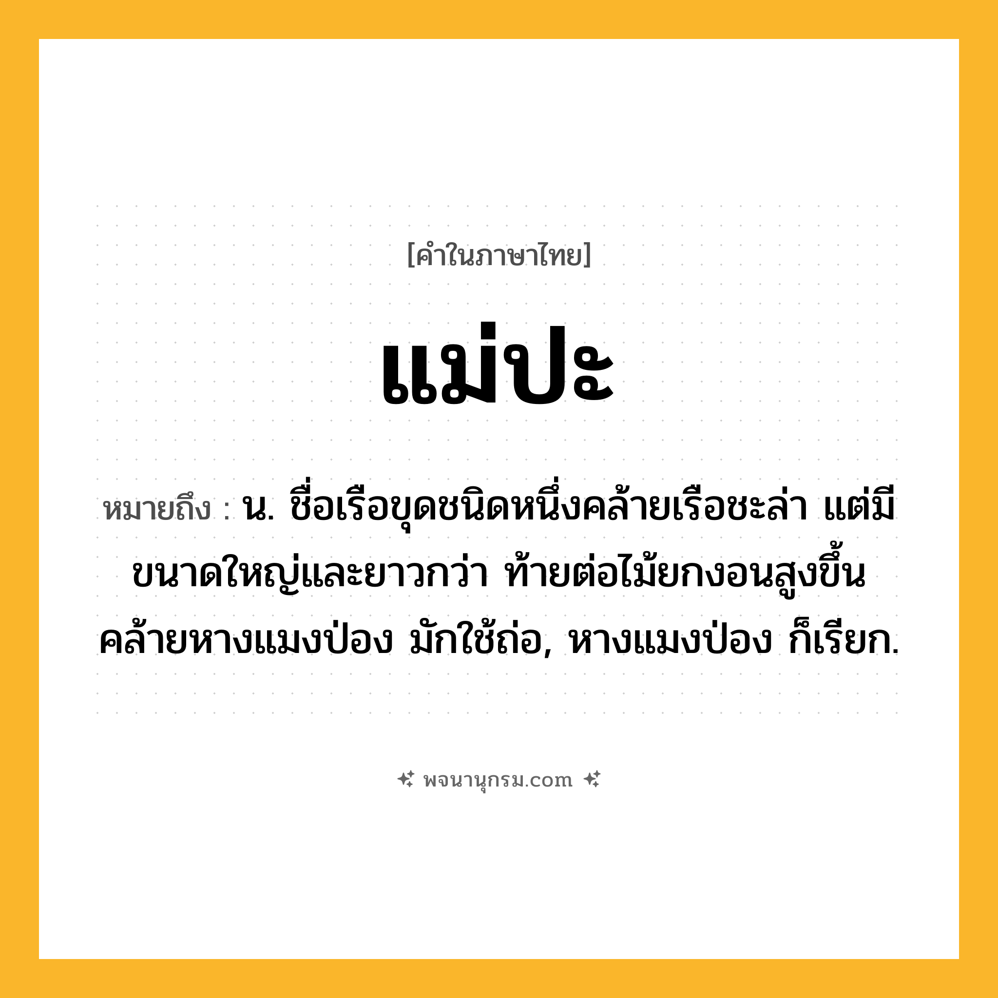 แม่ปะ ความหมาย หมายถึงอะไร?, คำในภาษาไทย แม่ปะ หมายถึง น. ชื่อเรือขุดชนิดหนึ่งคล้ายเรือชะล่า แต่มีขนาดใหญ่และยาวกว่า ท้ายต่อไม้ยกงอนสูงขึ้นคล้ายหางแมงป่อง มักใช้ถ่อ, หางแมงป่อง ก็เรียก.