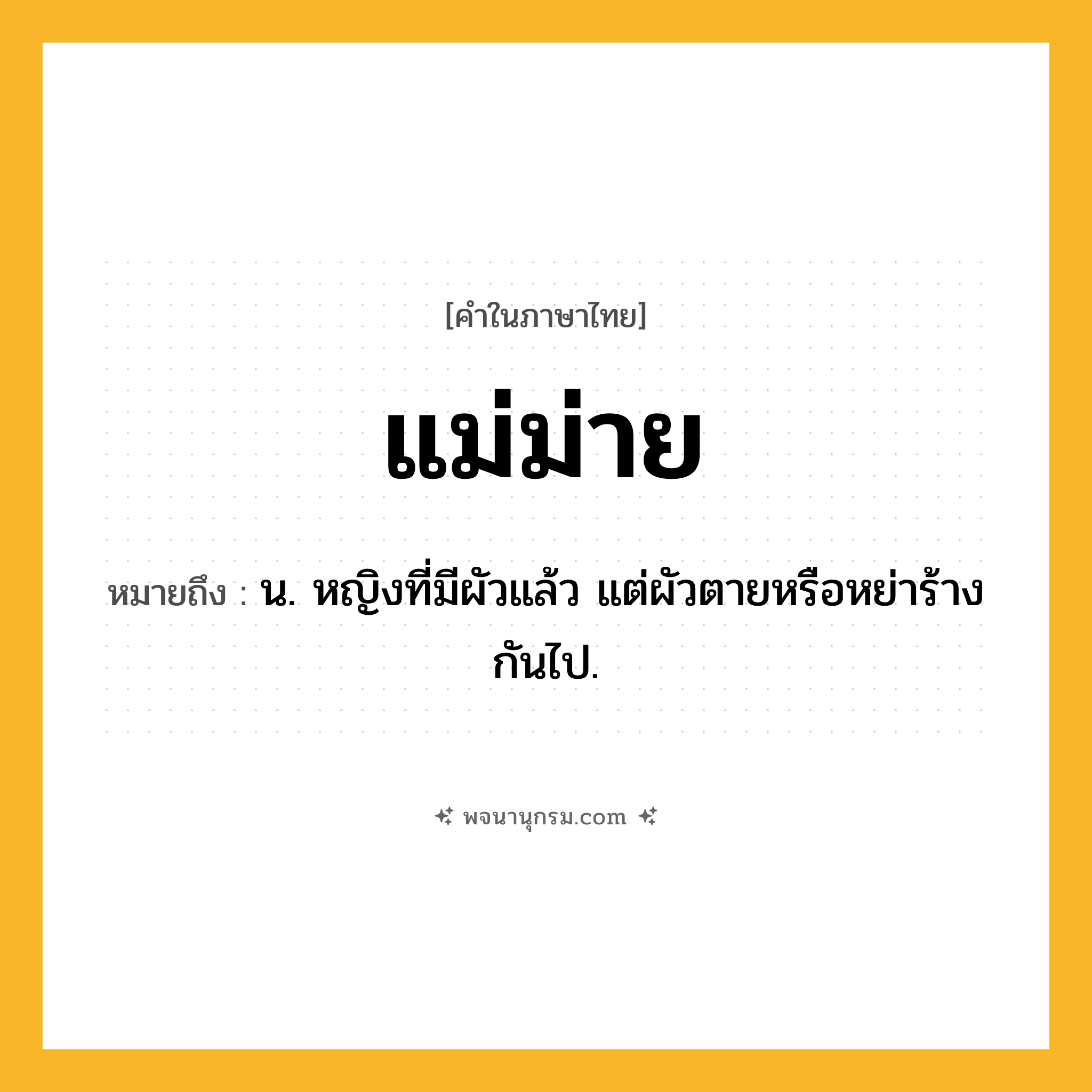 แม่ม่าย ความหมาย หมายถึงอะไร?, คำในภาษาไทย แม่ม่าย หมายถึง น. หญิงที่มีผัวแล้ว แต่ผัวตายหรือหย่าร้างกันไป.