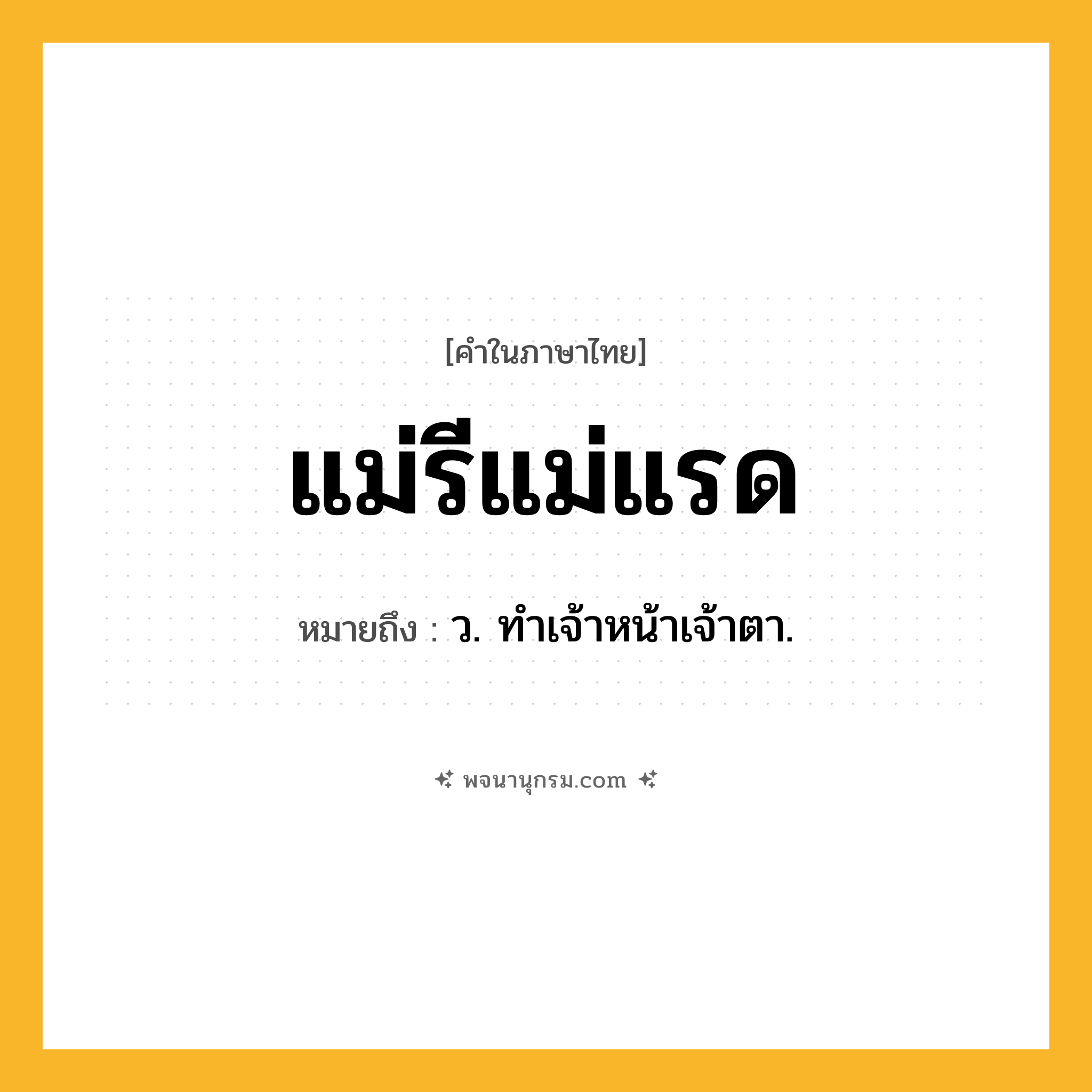 แม่รีแม่แรด ความหมาย หมายถึงอะไร?, คำในภาษาไทย แม่รีแม่แรด หมายถึง ว. ทําเจ้าหน้าเจ้าตา.