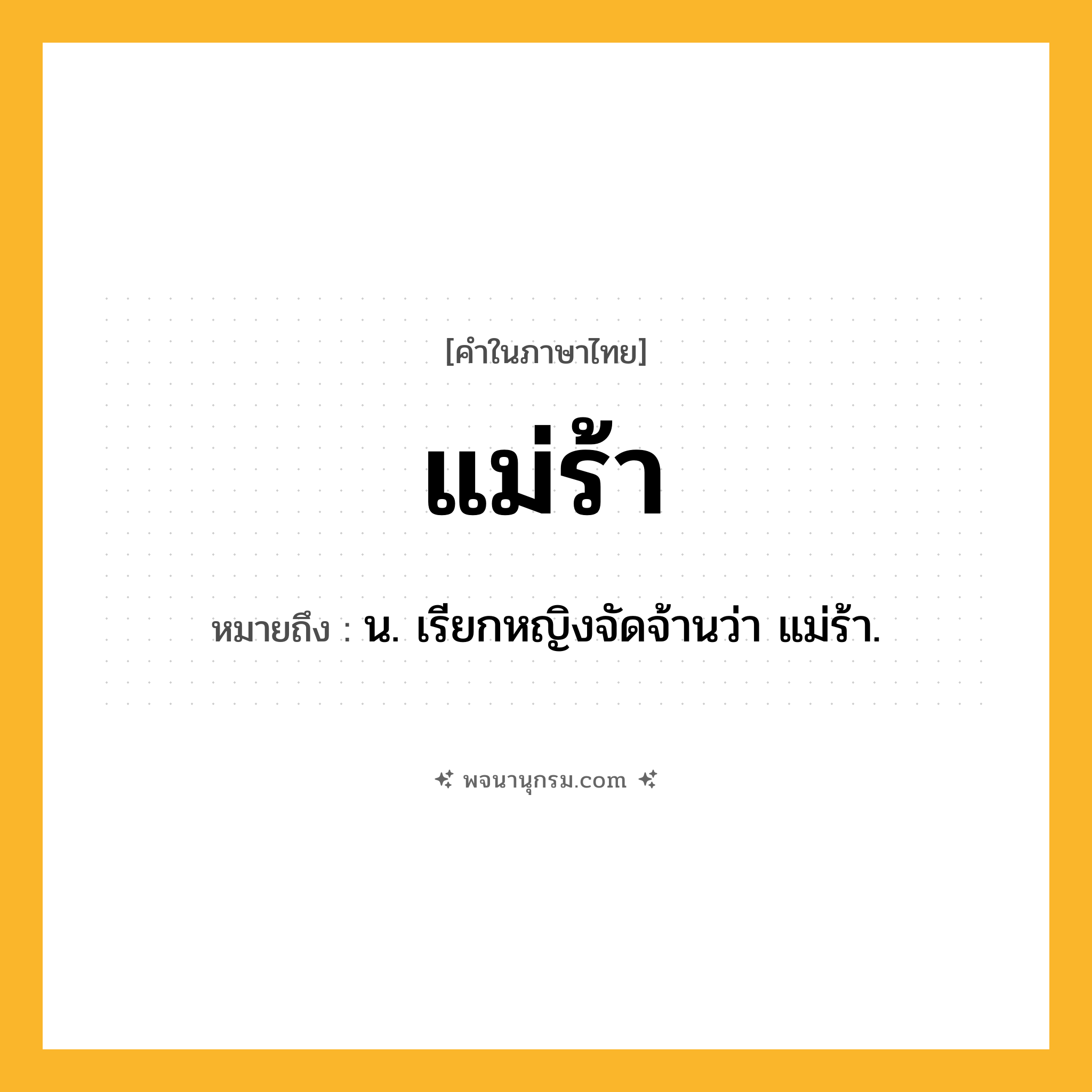 แม่ร้า ความหมาย หมายถึงอะไร?, คำในภาษาไทย แม่ร้า หมายถึง น. เรียกหญิงจัดจ้านว่า แม่ร้า.