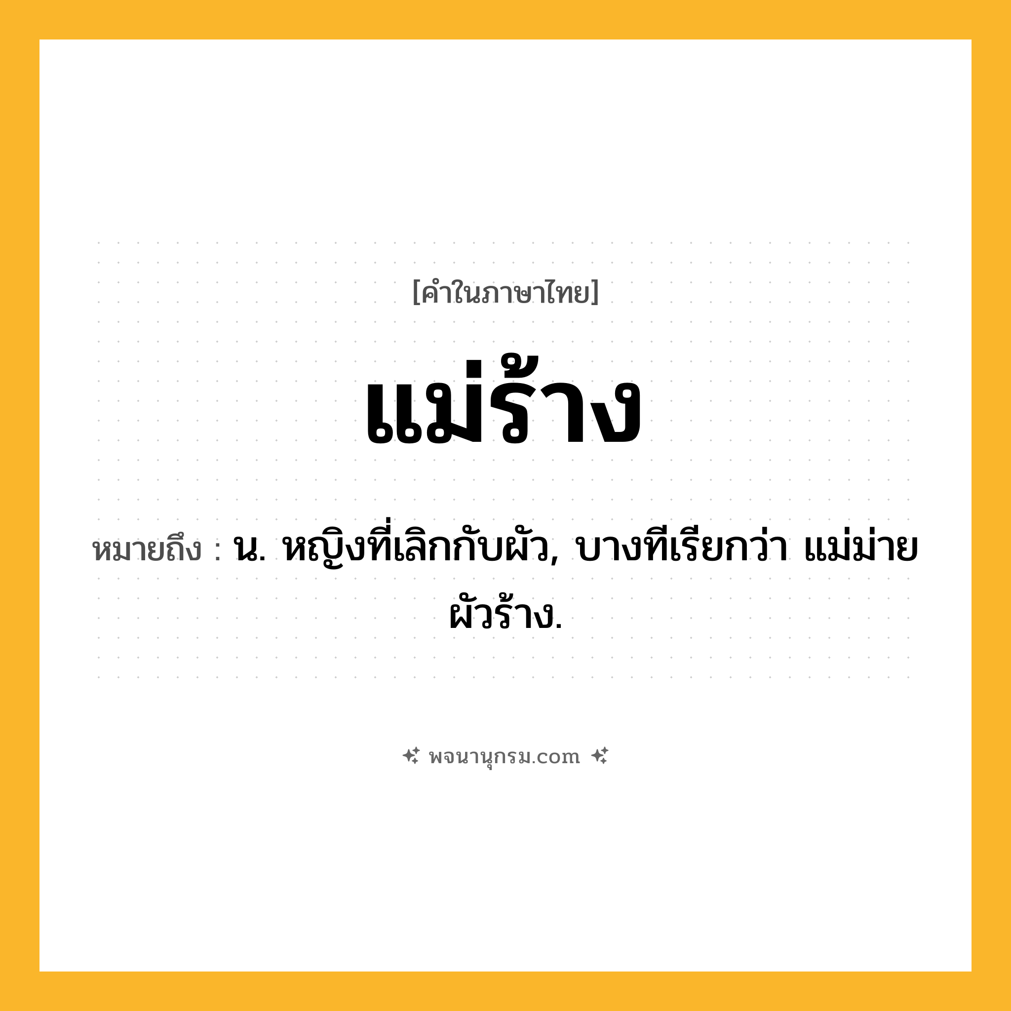 แม่ร้าง ความหมาย หมายถึงอะไร?, คำในภาษาไทย แม่ร้าง หมายถึง น. หญิงที่เลิกกับผัว, บางทีเรียกว่า แม่ม่ายผัวร้าง.