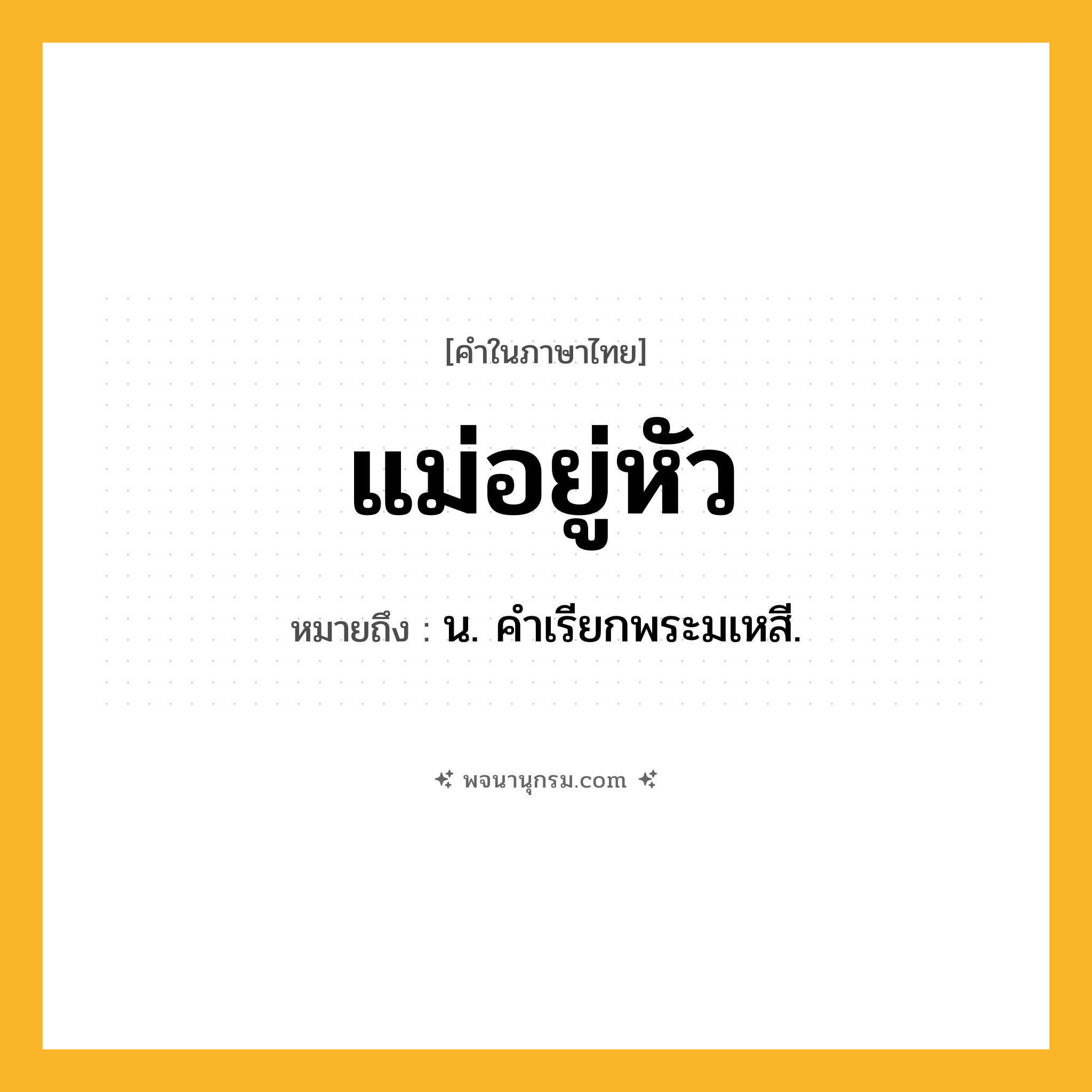 แม่อยู่หัว ความหมาย หมายถึงอะไร?, คำในภาษาไทย แม่อยู่หัว หมายถึง น. คําเรียกพระมเหสี.