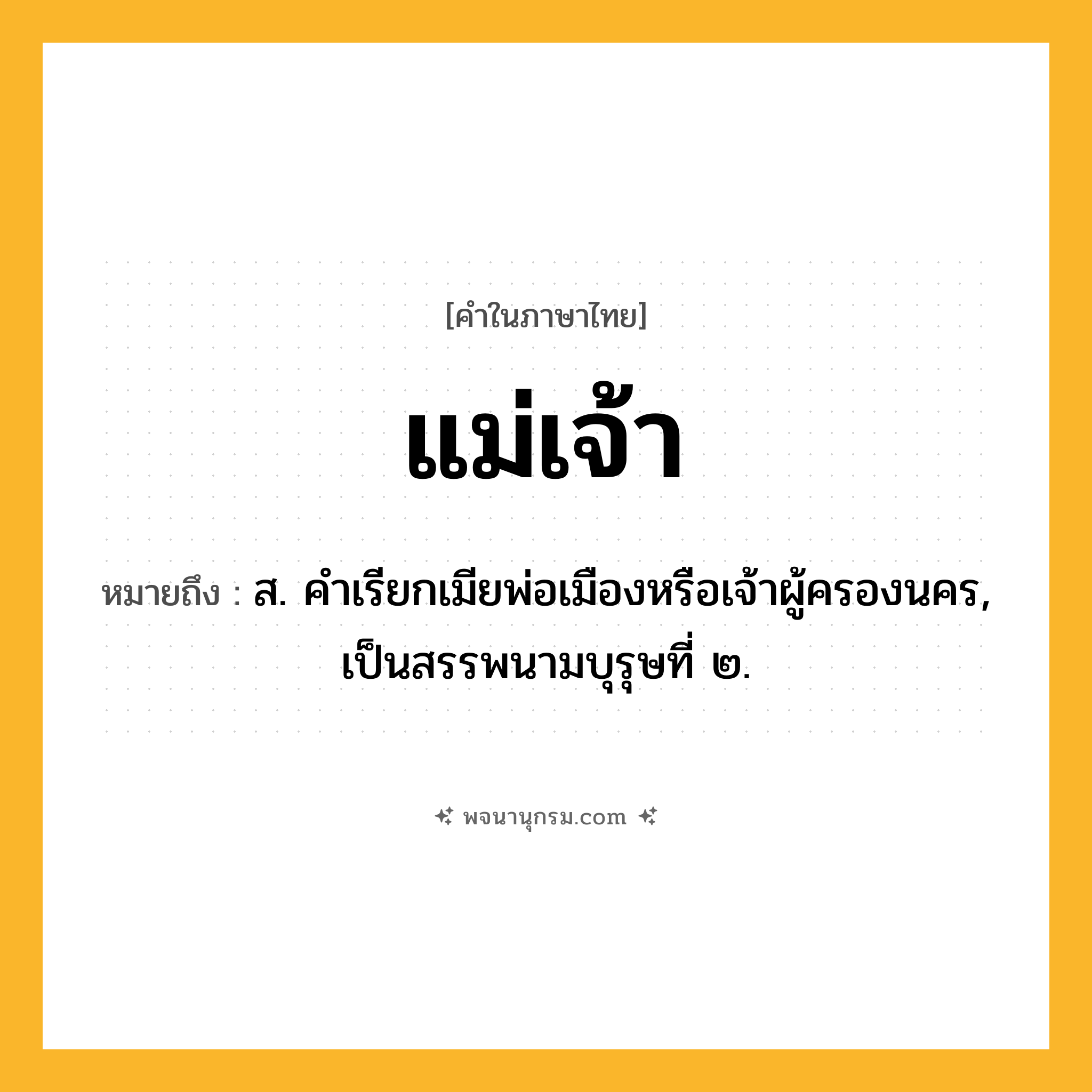 แม่เจ้า ความหมาย หมายถึงอะไร?, คำในภาษาไทย แม่เจ้า หมายถึง ส. คําเรียกเมียพ่อเมืองหรือเจ้าผู้ครองนคร, เป็นสรรพนามบุรุษที่ ๒.